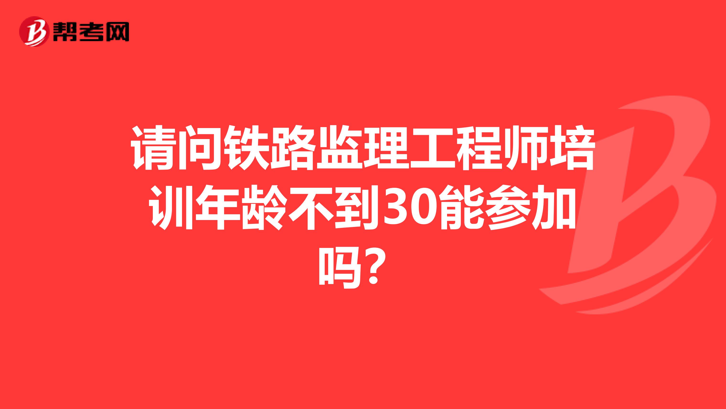 请问铁路监理工程师培训年龄不到30能参加吗？
