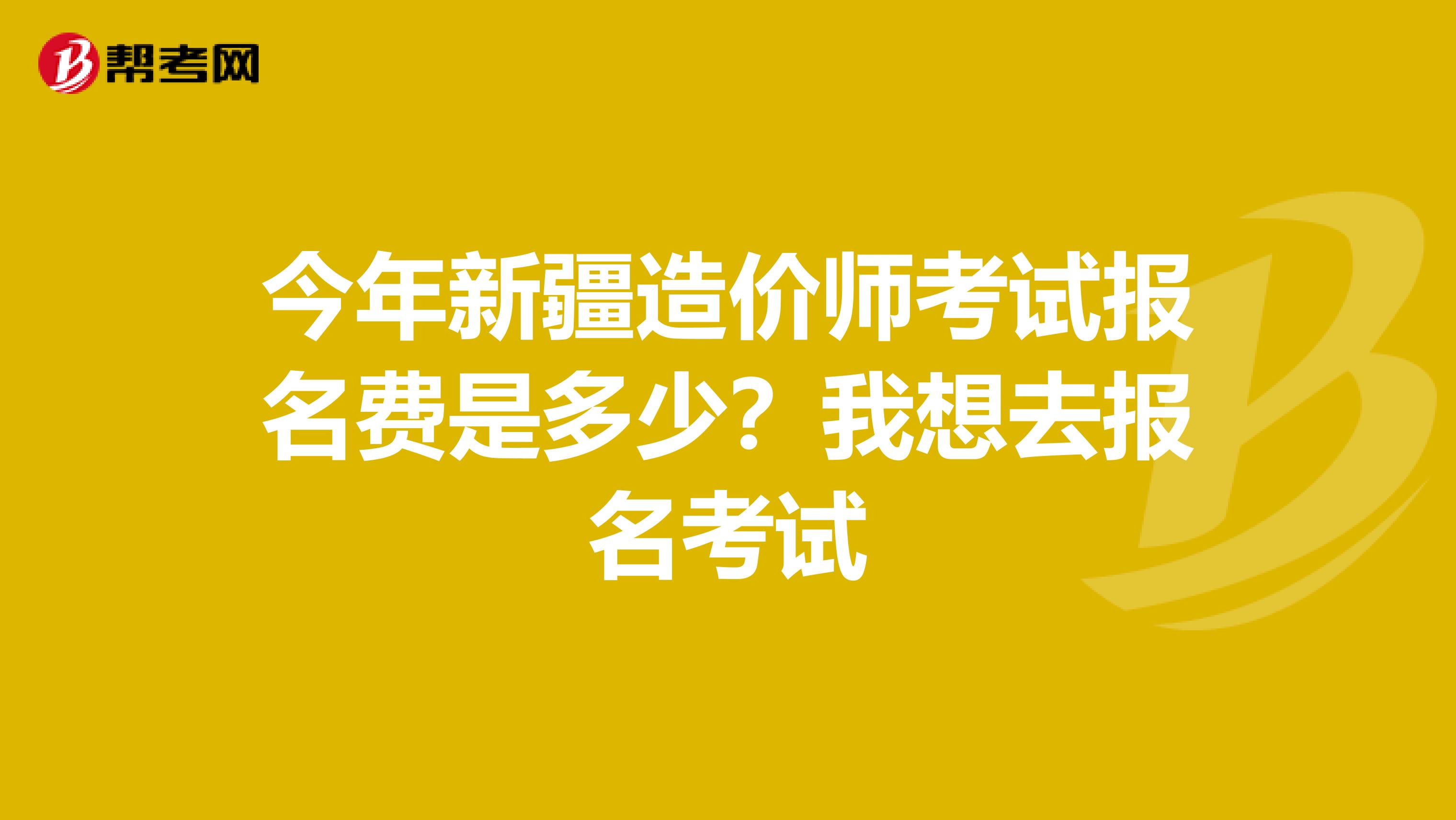 今年新疆造价师考试报名费是多少?我想去报名考试