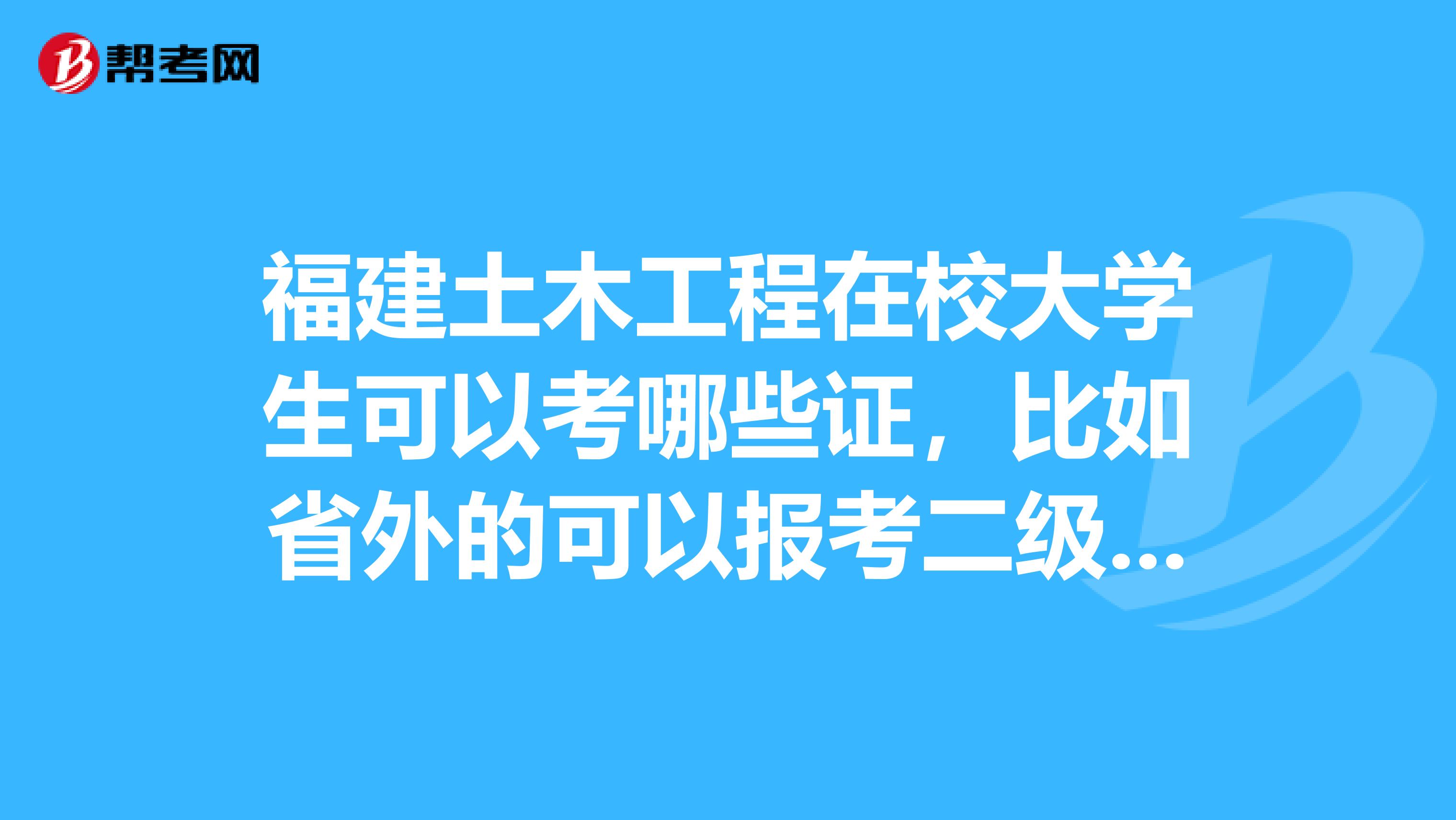 福建土木工程在校大学生可以考哪些证,比如省外的可以报考二级建造师之类的,不知道福建省内的可以报哪些