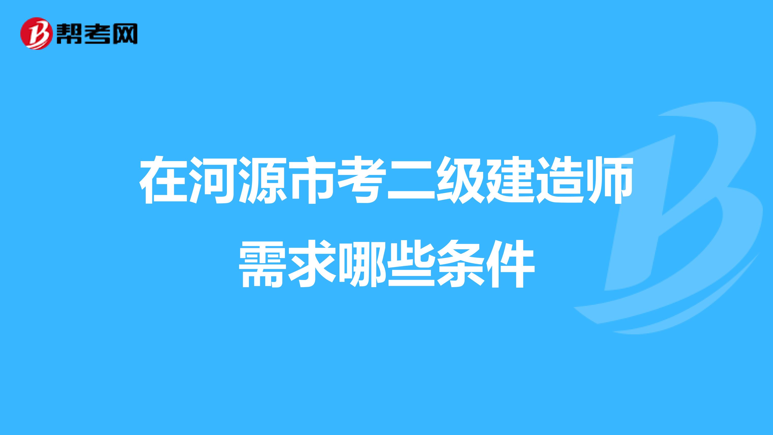 在河源市考二级建造师需求哪些条件