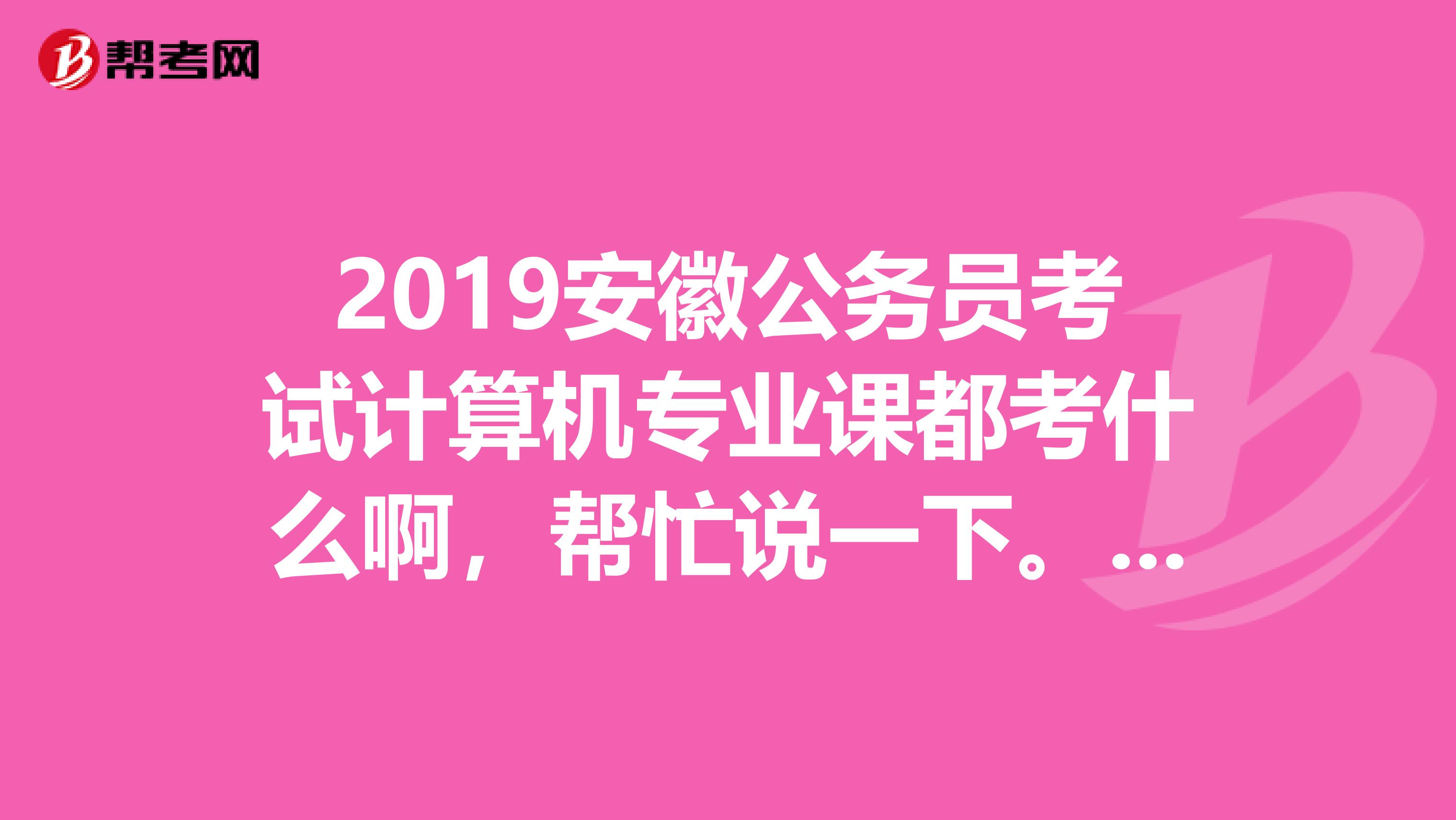 2019安徽公务员考试计算机专业课都考什么啊,帮忙说一下。下年想考。