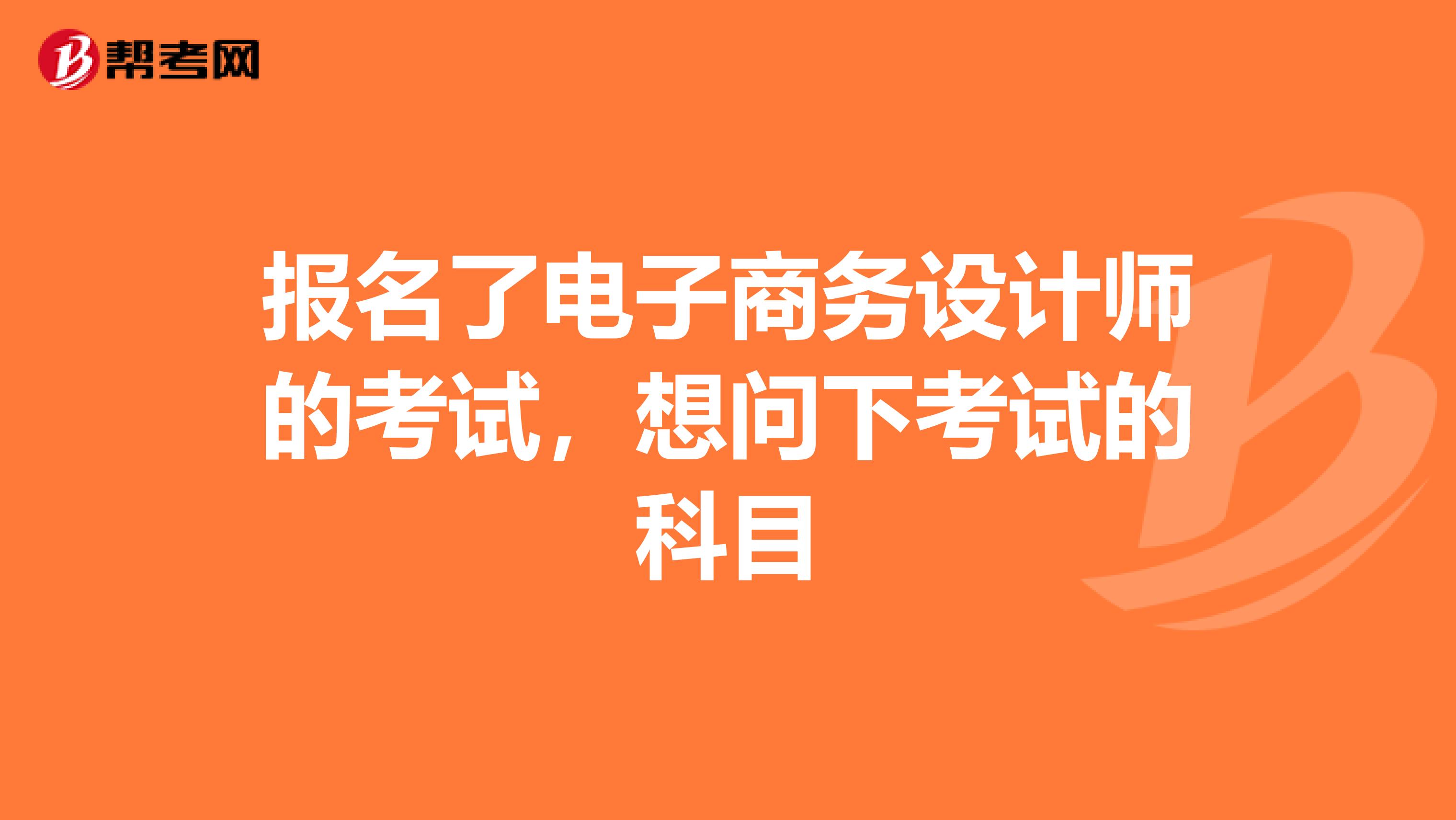 报名了电子商务设计师的考试，想问下考试的科目