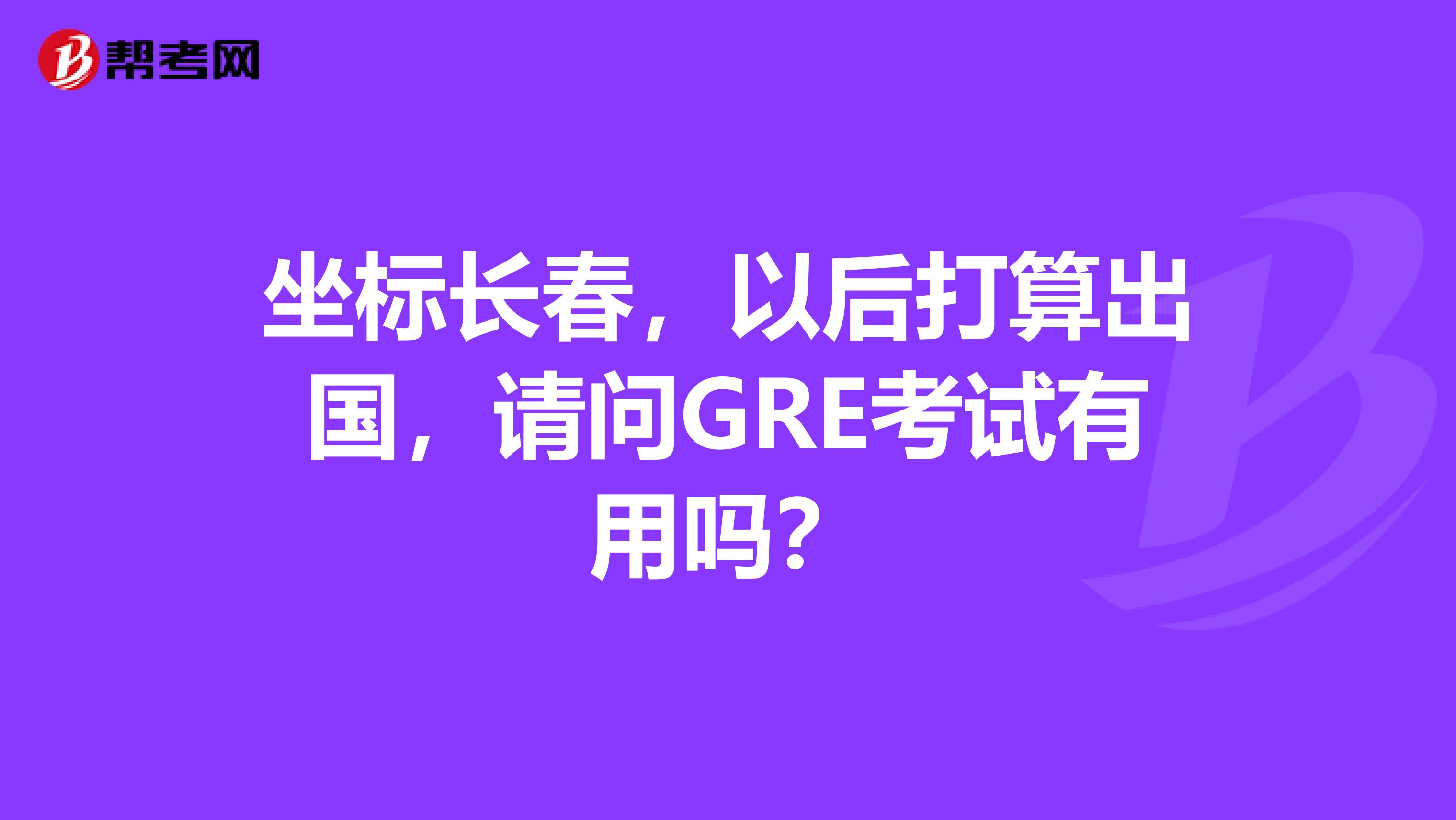 坐标长春，以后打算出国，请问GRE考试有用吗？