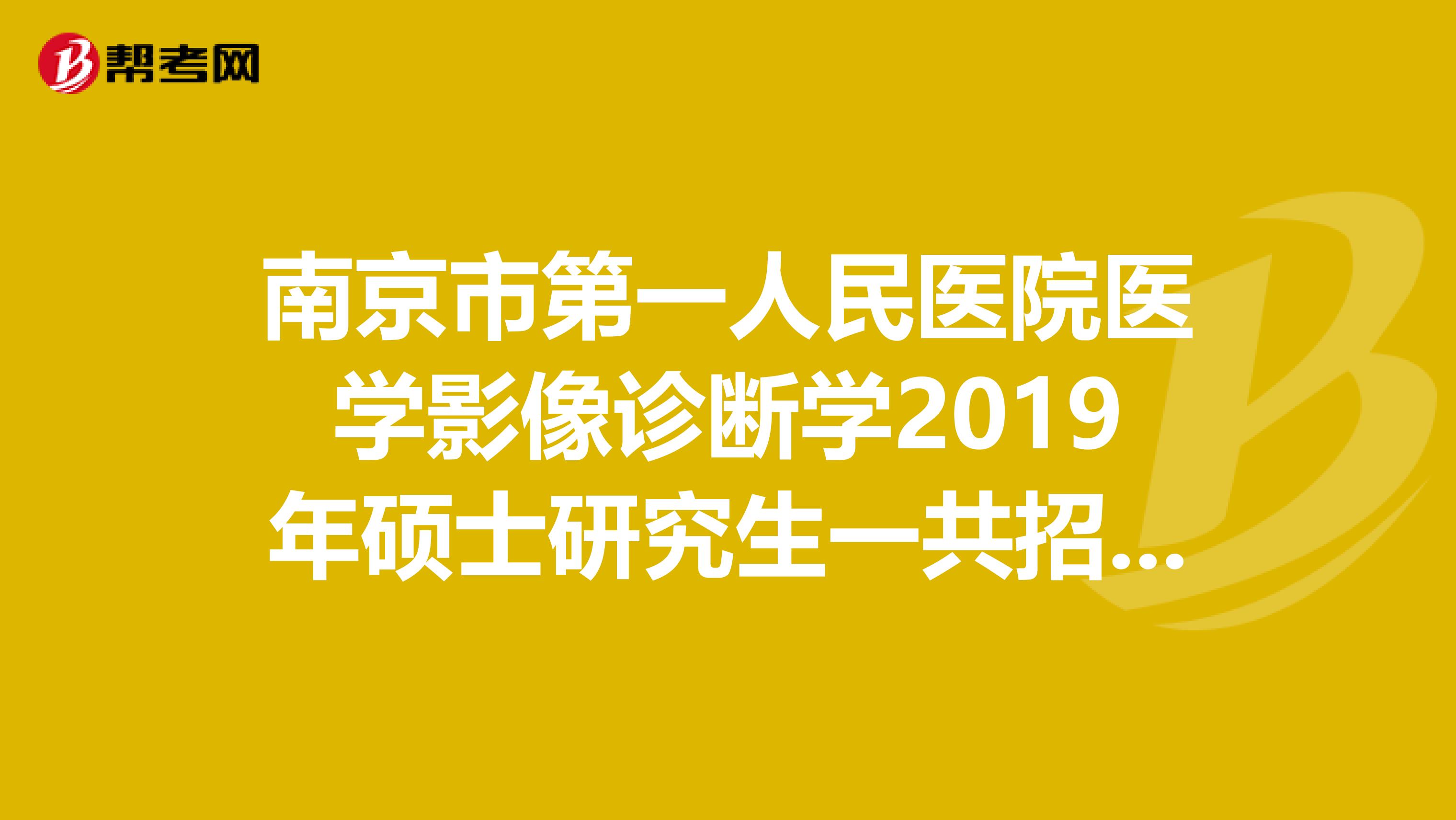 南京市第一人民医院医学影像诊断学2019年硕士研究生一共招几个人