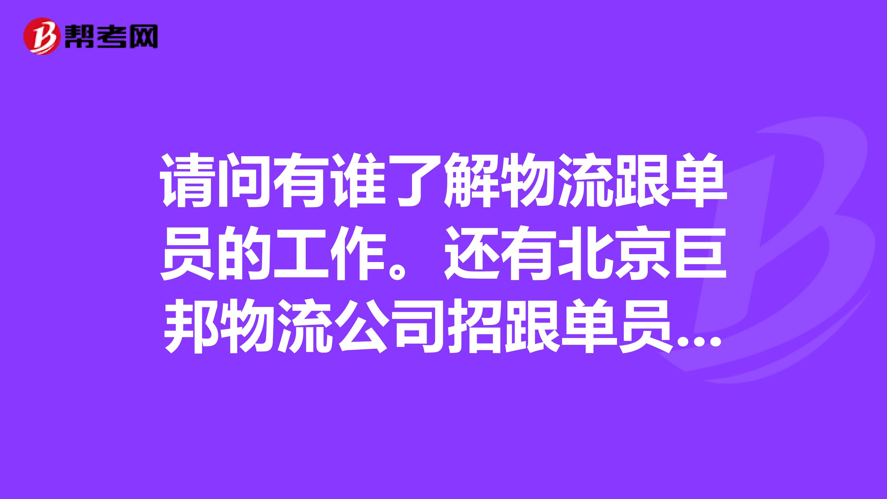 请问有谁了解物流跟单员的工作。还有北京巨邦物流公司招跟单员,非要到北京培训半个月,而且所有物流跟单