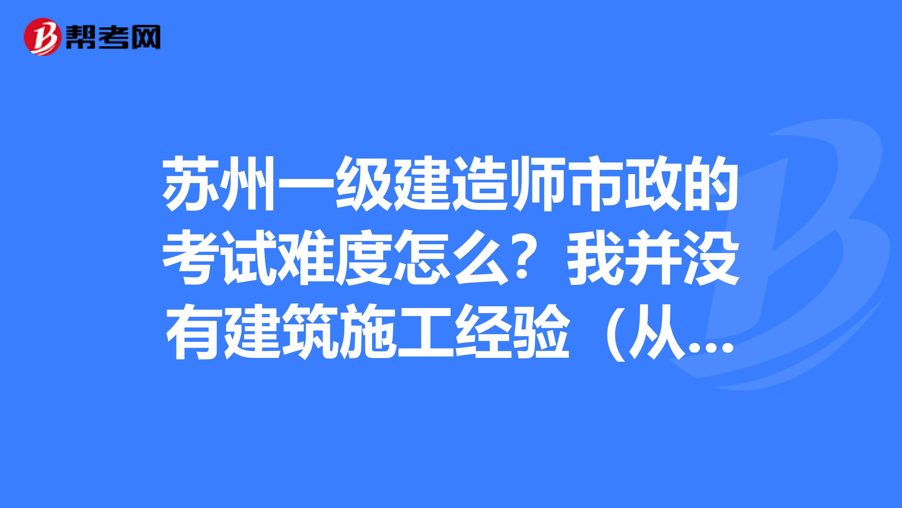 苏州一级建造师市政的考试难度怎么?我并没有建筑施工经验(从事的完全不是建筑类工作),而且专业也不是建筑类的,可以参考吗?