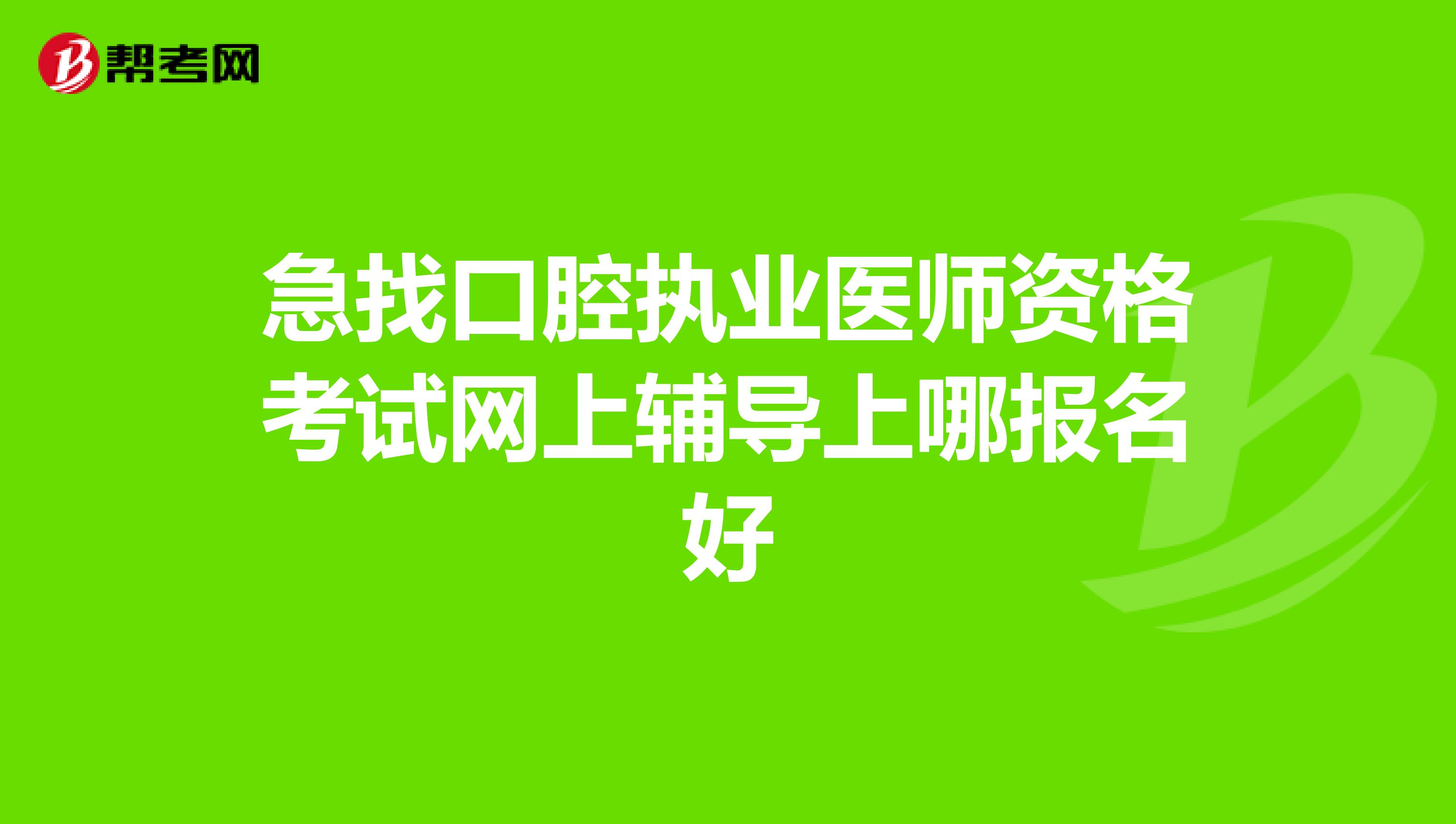 急找口腔执业医师资格考试网上辅导上哪报名好