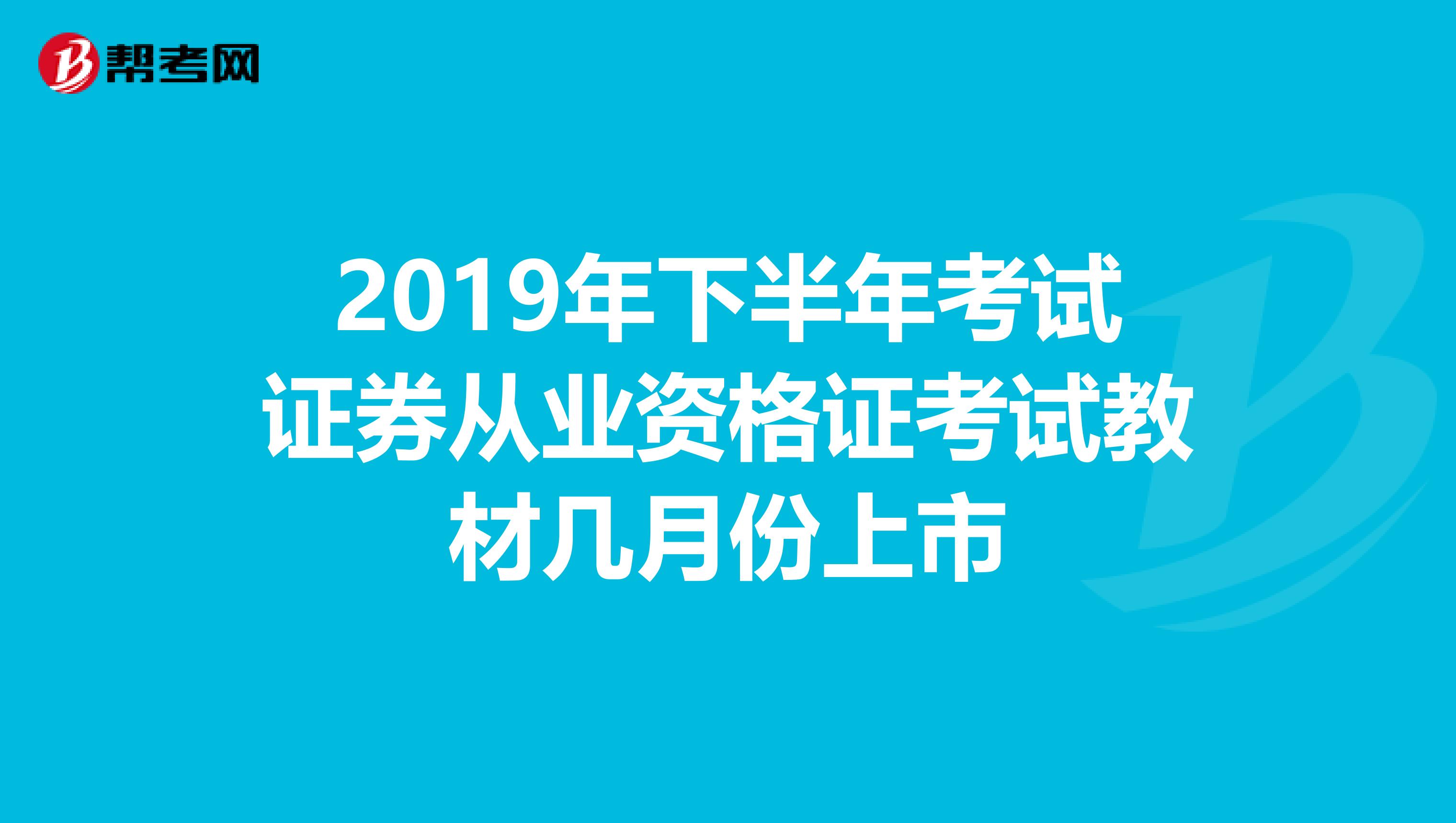 2019年下半年考试证券从业资格证考试教材几月份上市
