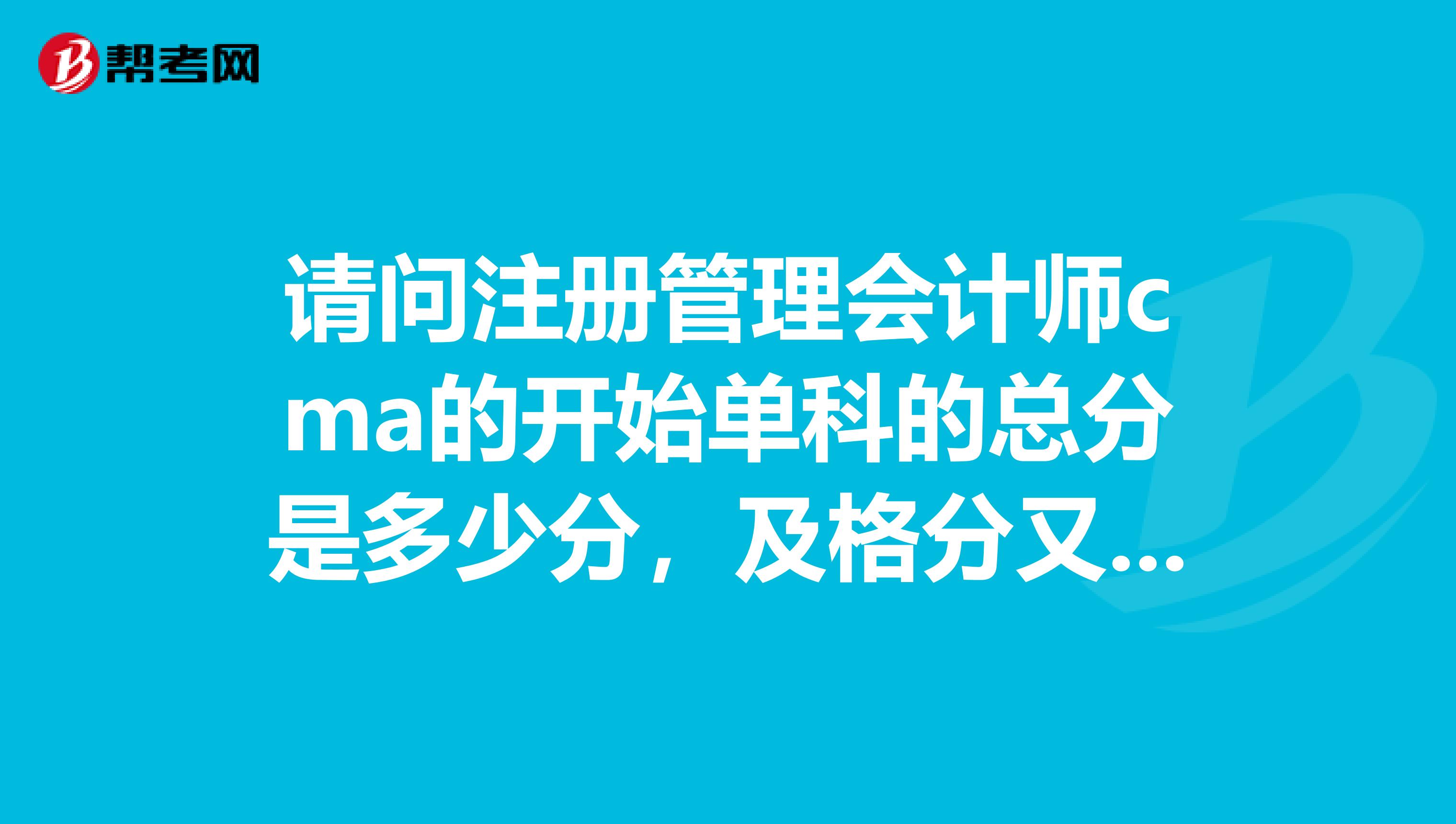 請問注冊管理會計師cma的開始單科的總分是多少分，及格分又是多少分？