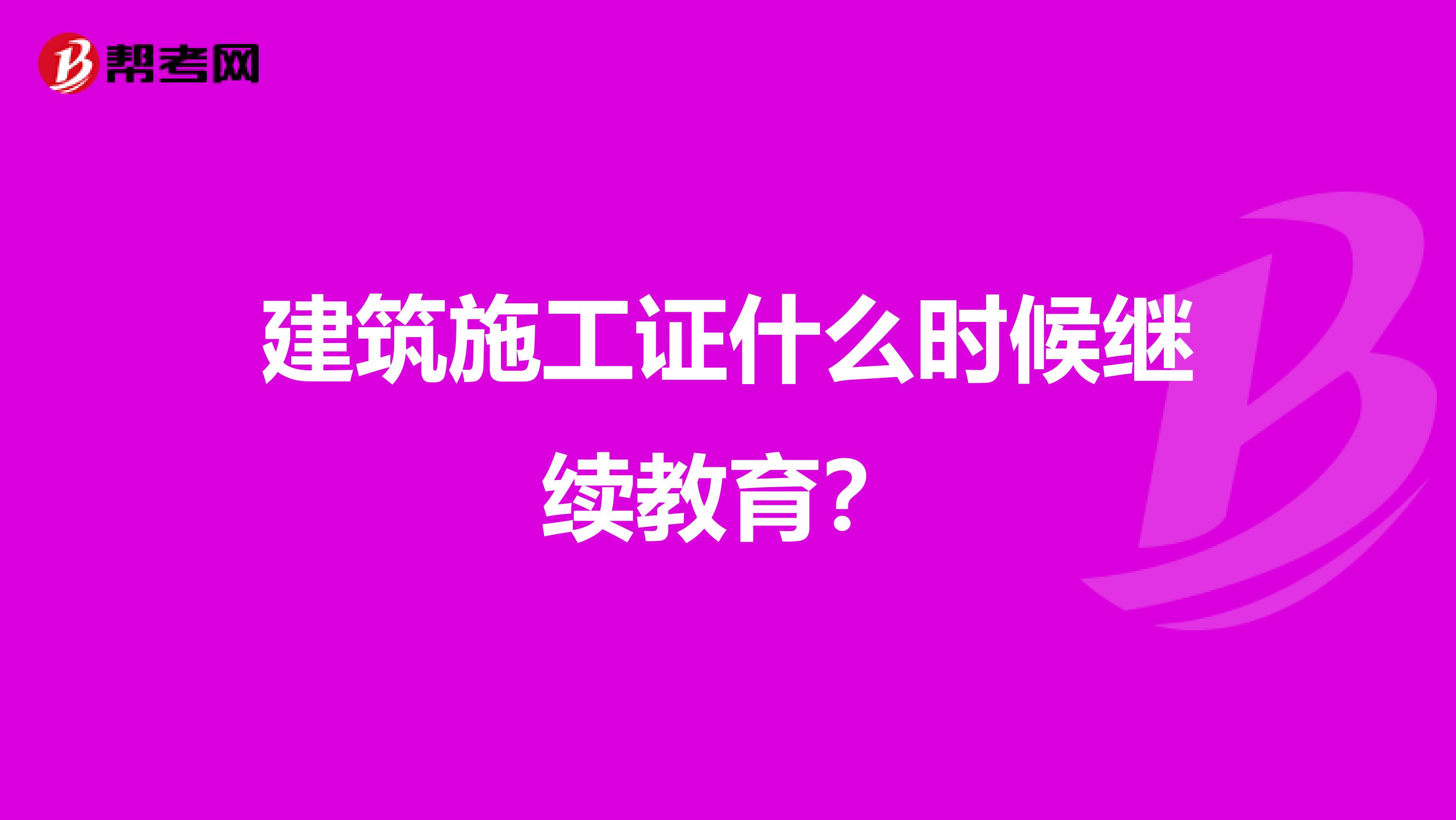 建筑施工证什么时候继续教育?