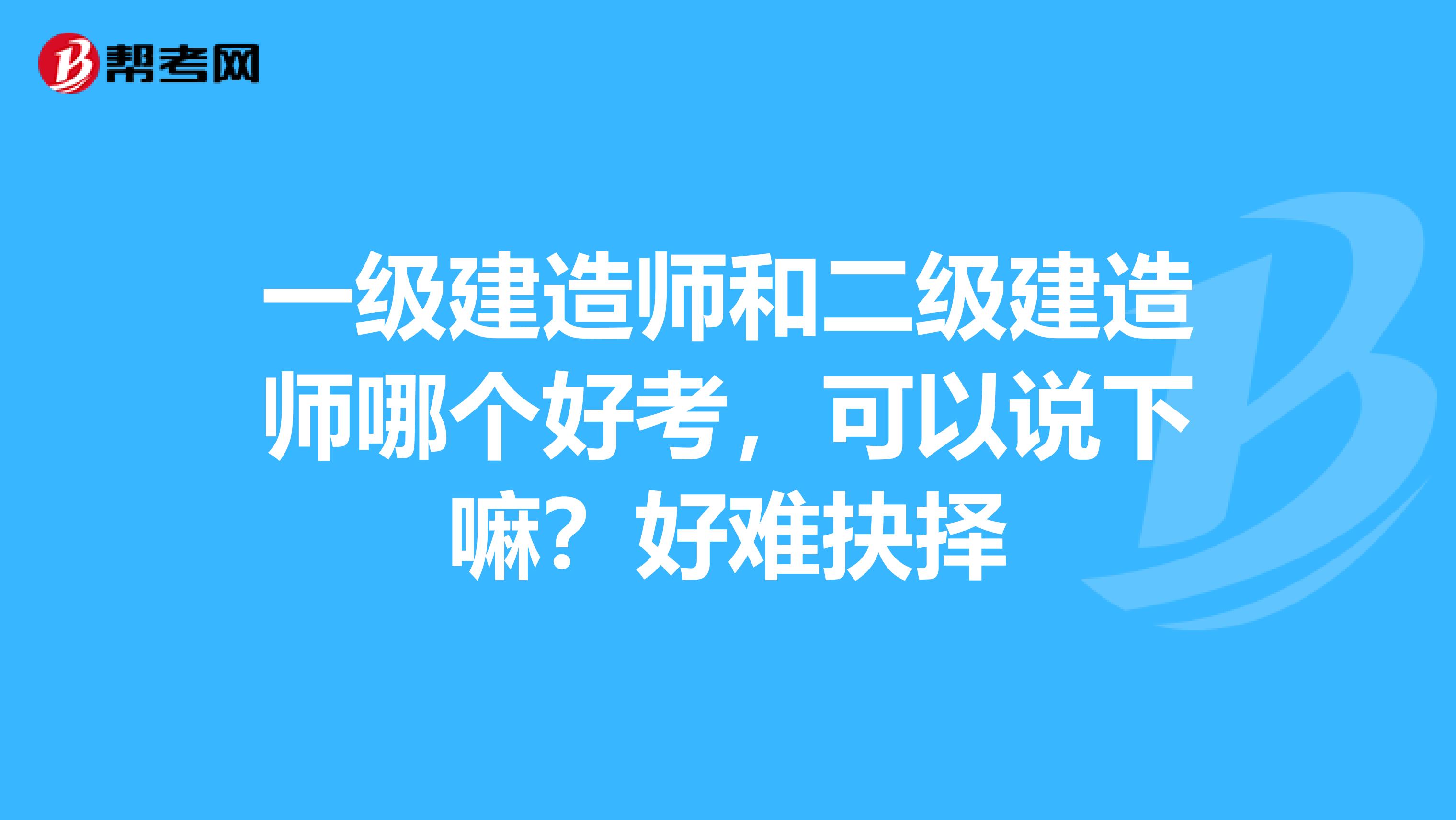 一级建造师和二级建造师哪个好考，可以说下嘛？好难抉择