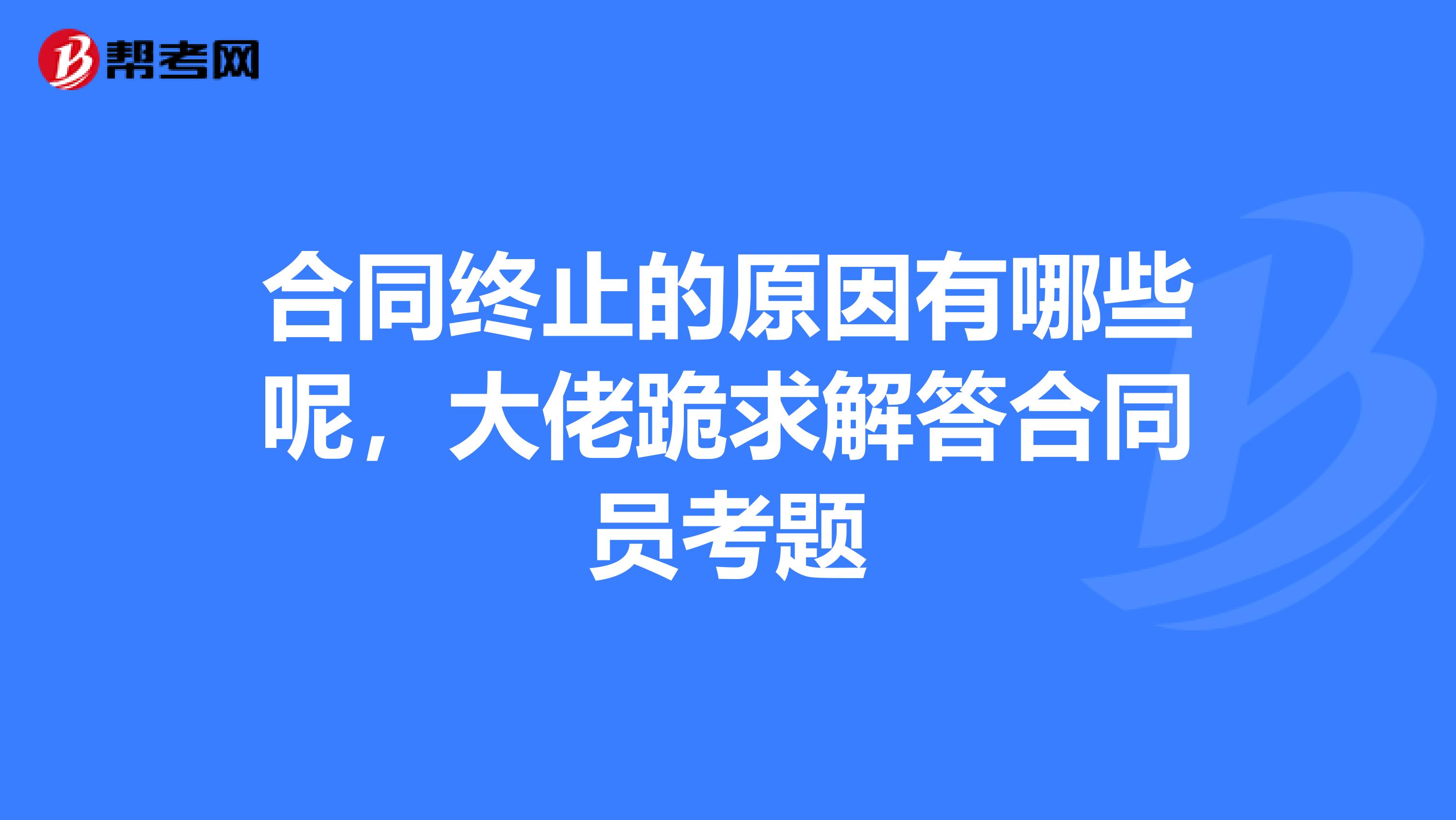 合同终止的原因有哪些呢,大佬跪求解答合同员考题