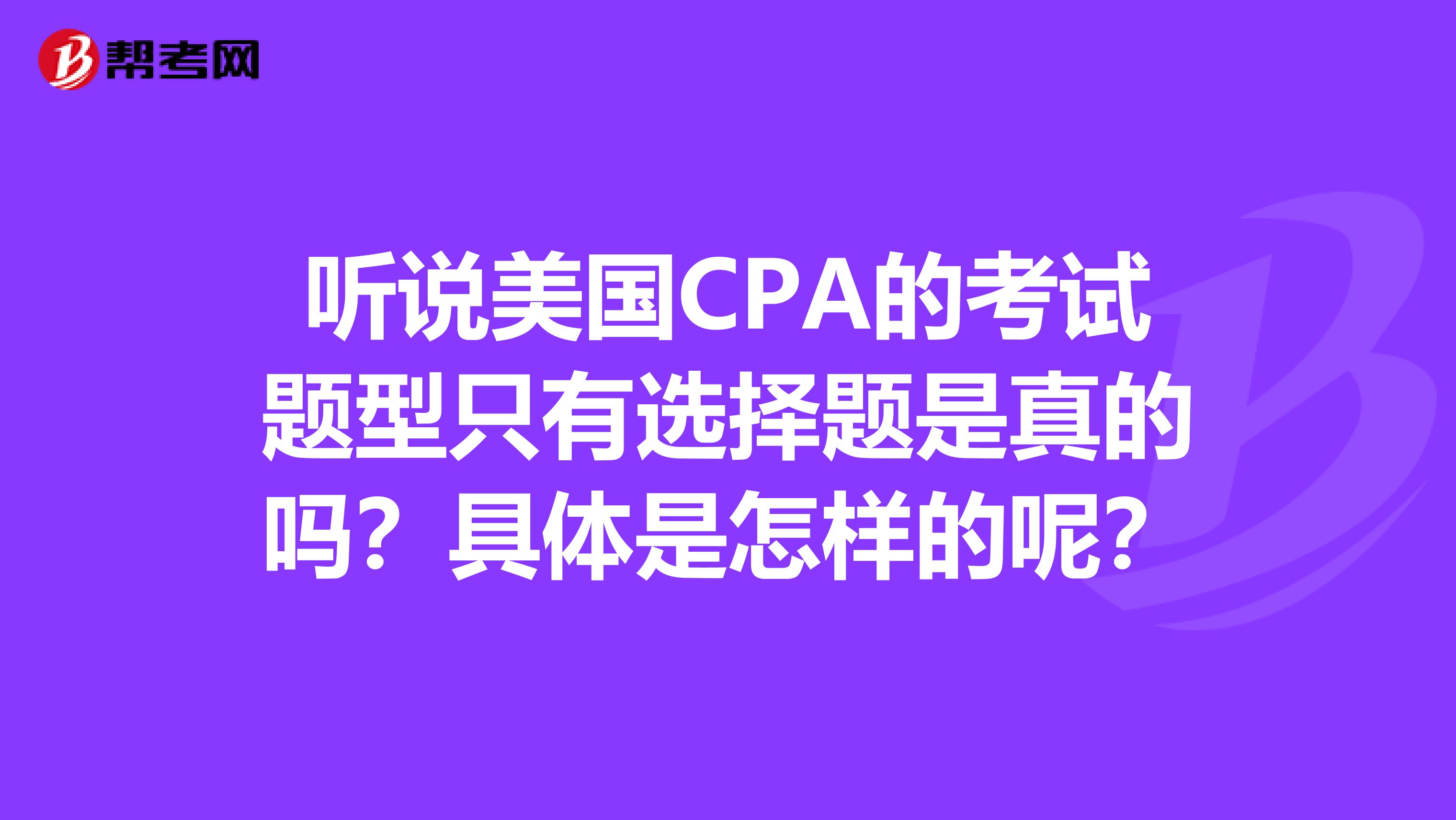 听说美国CPA的考试题型只有选择题是真的吗？具体是怎样的呢？