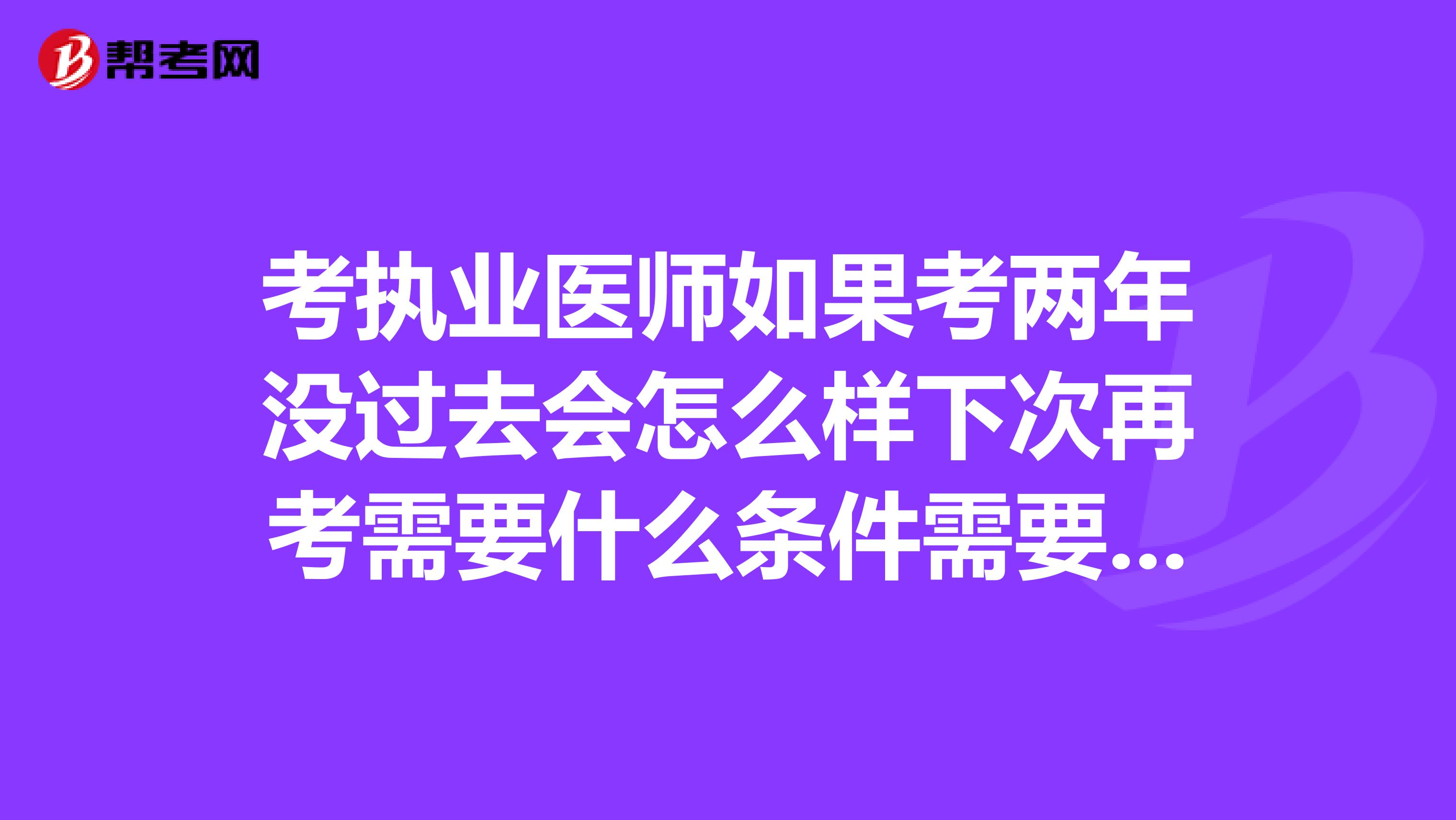 考执业医师如果考两年没过去会怎么样下次再考需要什么条件需要培训吗