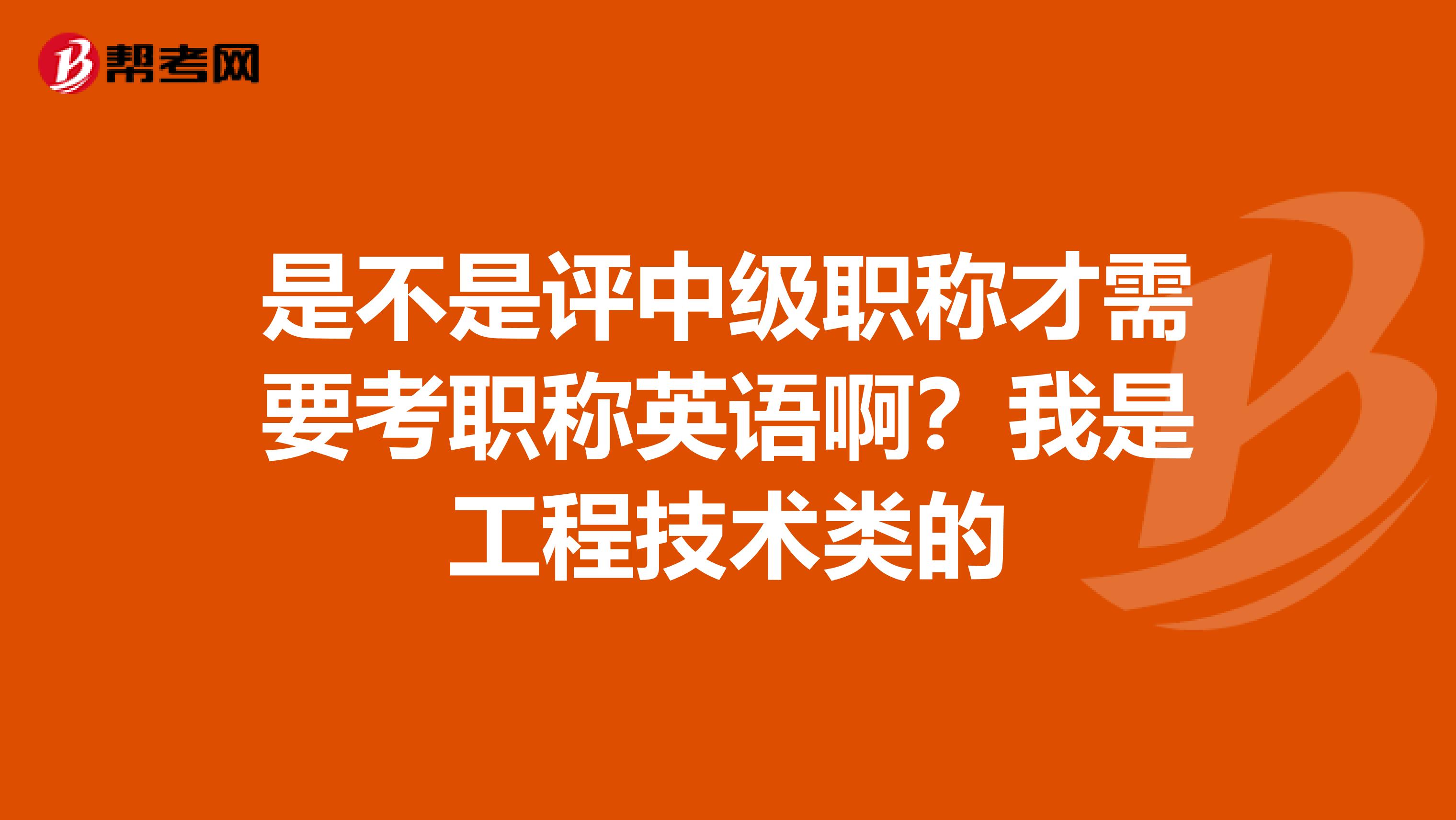 是不是评中级职称才需要考职称英语啊？我是工程技术类的