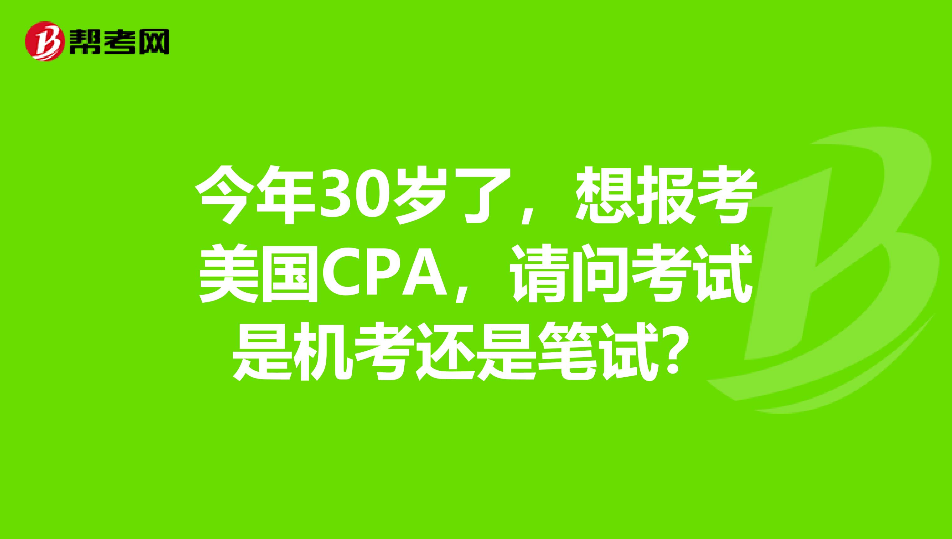 今年30岁了，想报考美国CPA，请问考试是机考还是笔试？