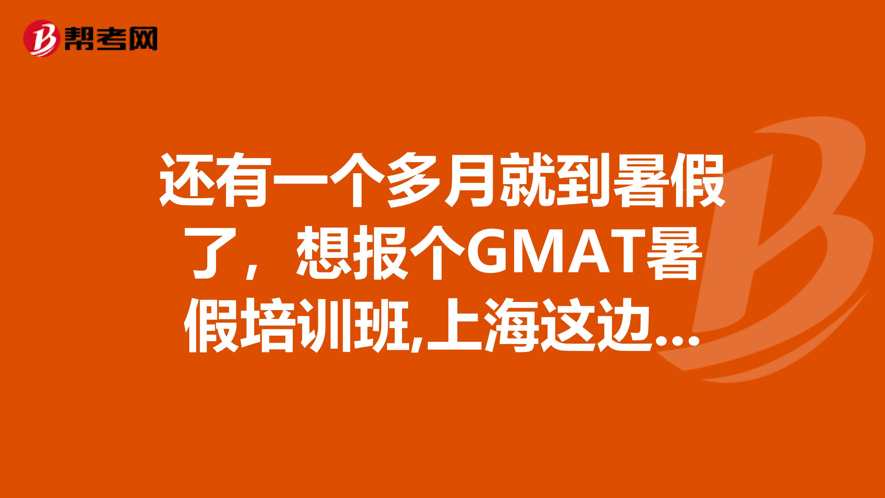 还有一个多月就到暑假了，想报个GMAT暑假培训班,上海这边有什么好介绍的吗？