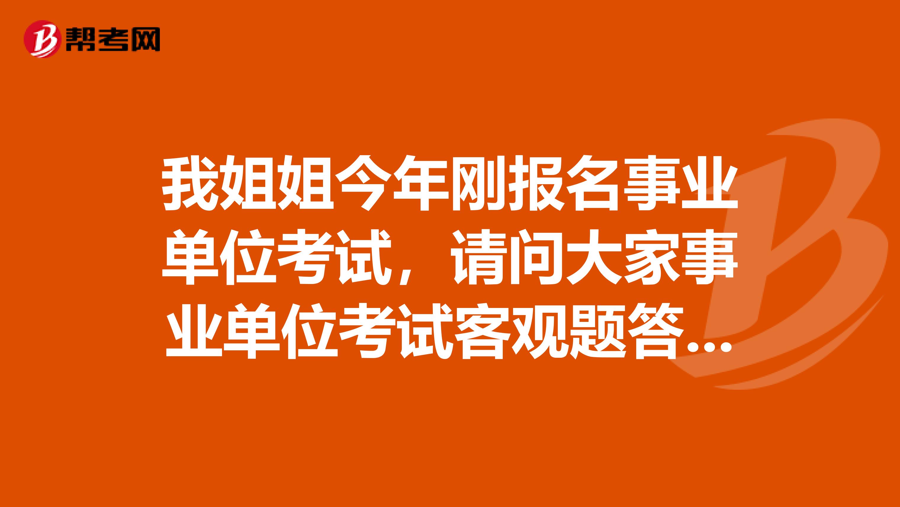 我姐姐今年刚报名事业单位考试,请问大家事业单位考试客观题答题要求是什么?怎样阅卷的?