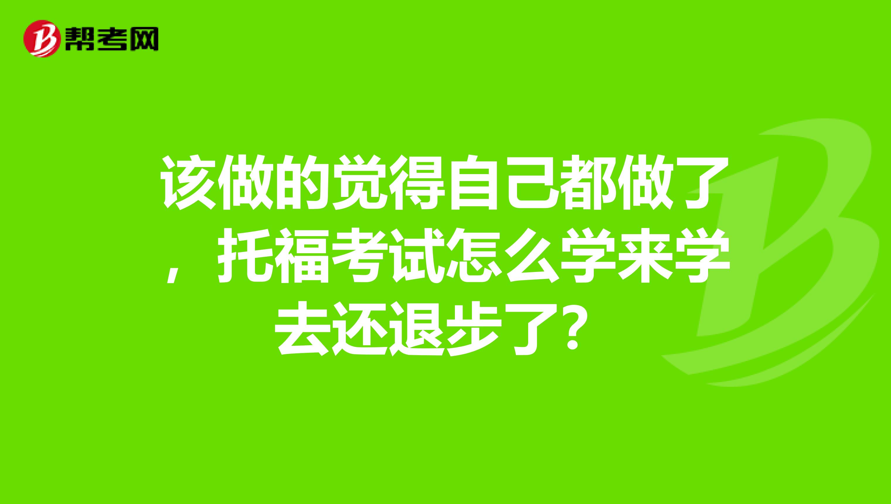 该做的觉得自己都做了,托福考试怎么学来学去还退步了?