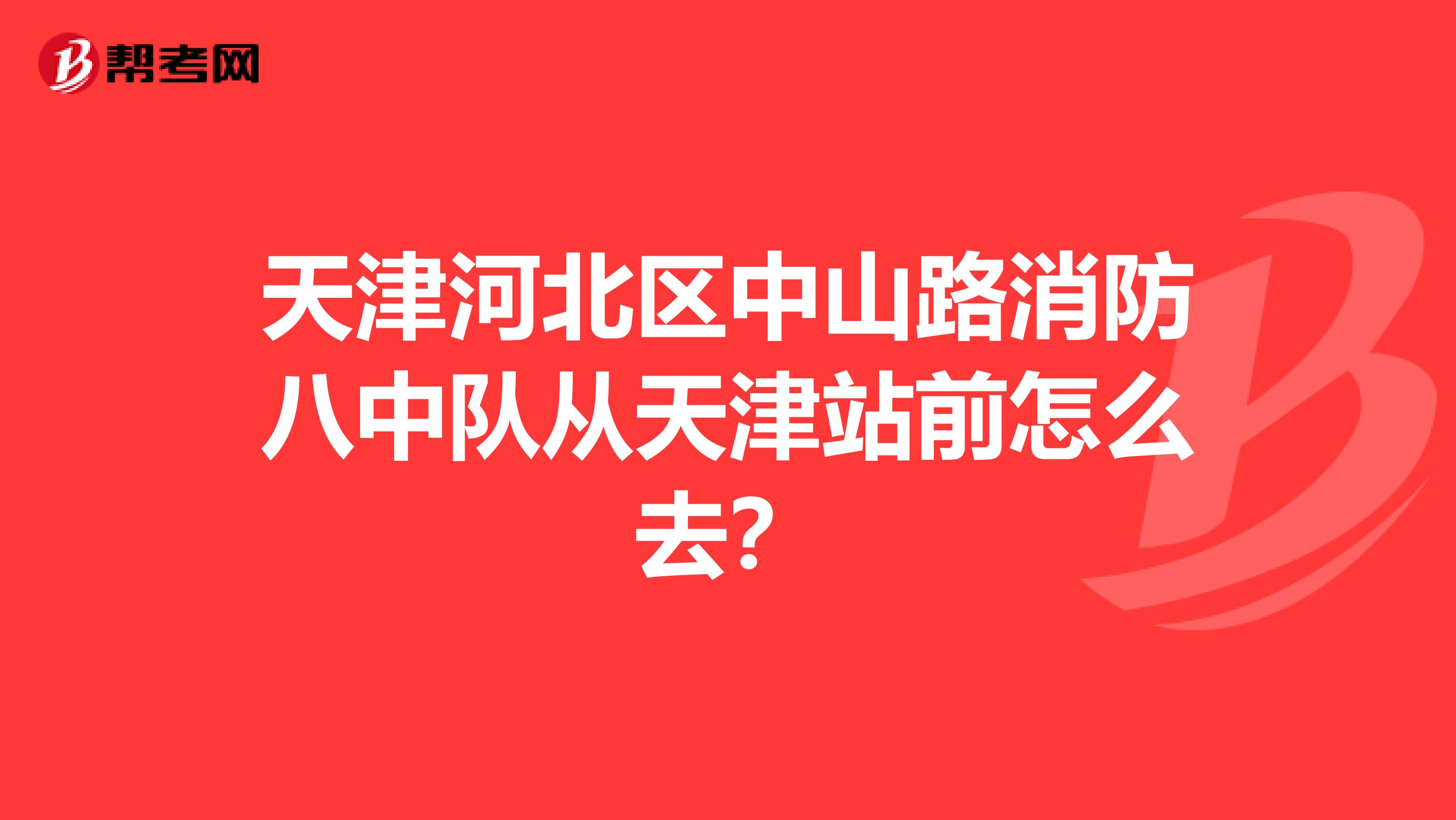 天津河北区中山路消防八中队从天津站前怎么去？