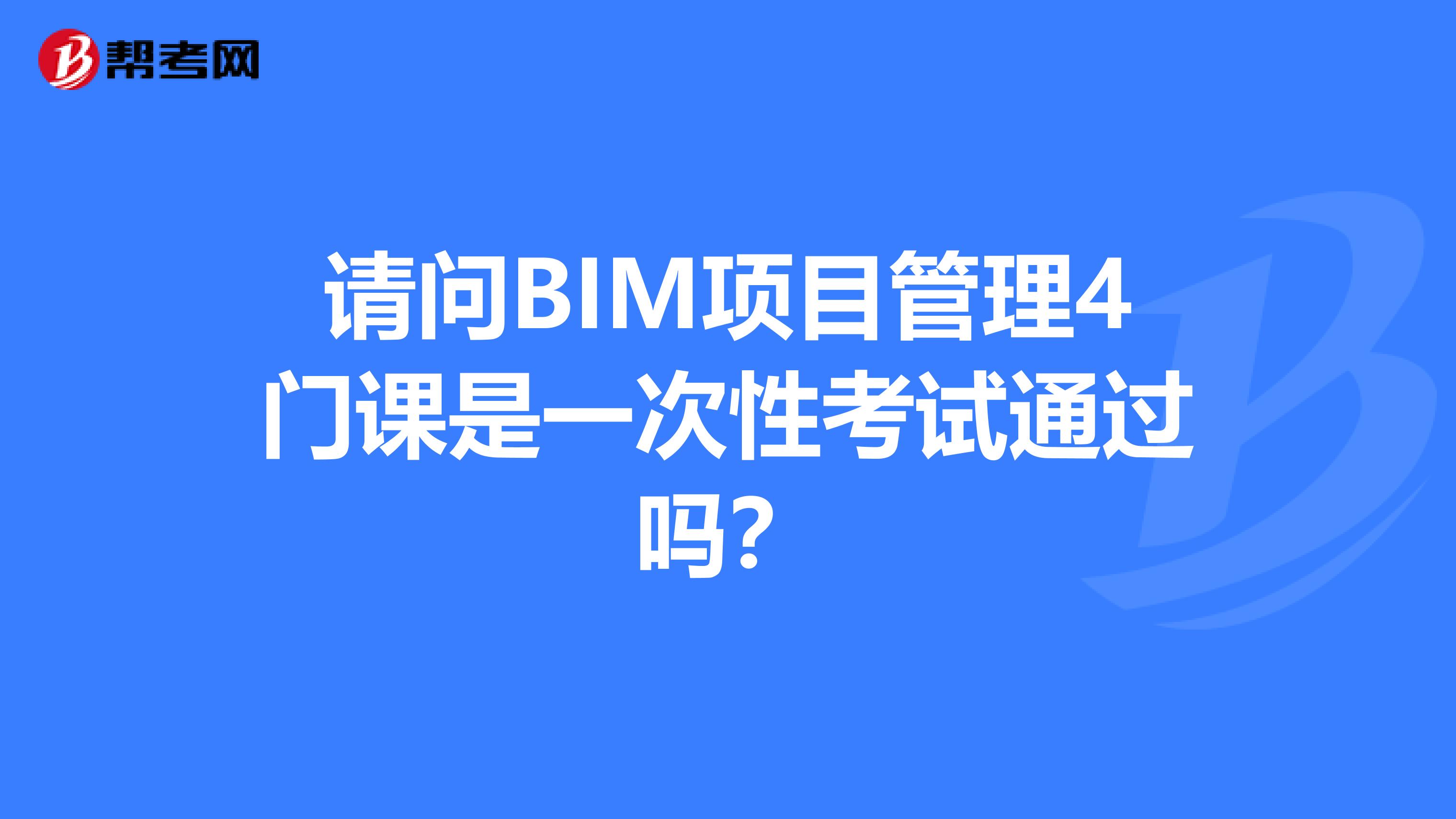 请问BIM项目管理4门课是一次性考试通过吗？