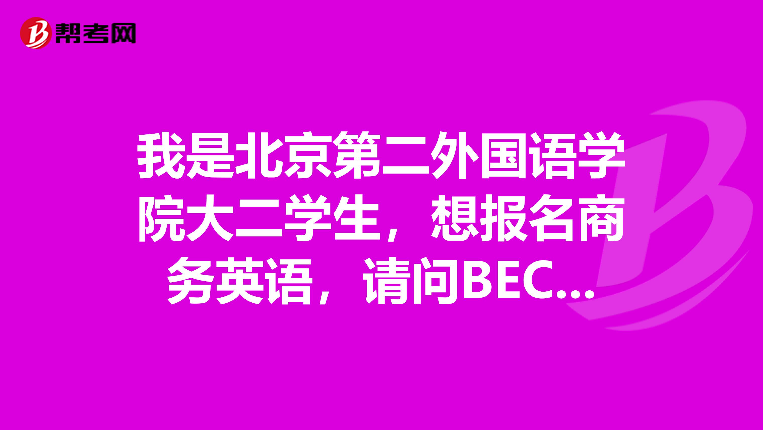 我是北京第二外国语学院大二学生,想报名商务英语,请问BEC考啥?