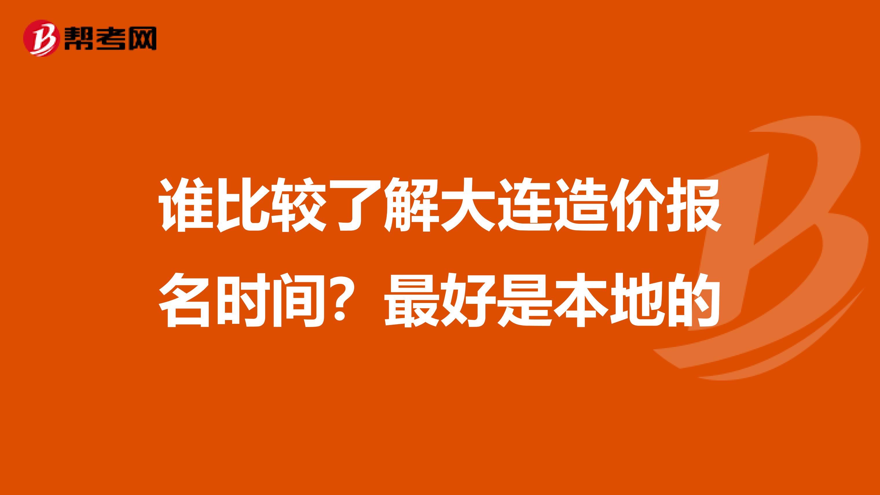 谁比较了解大连造价报名时间？最好是本地的