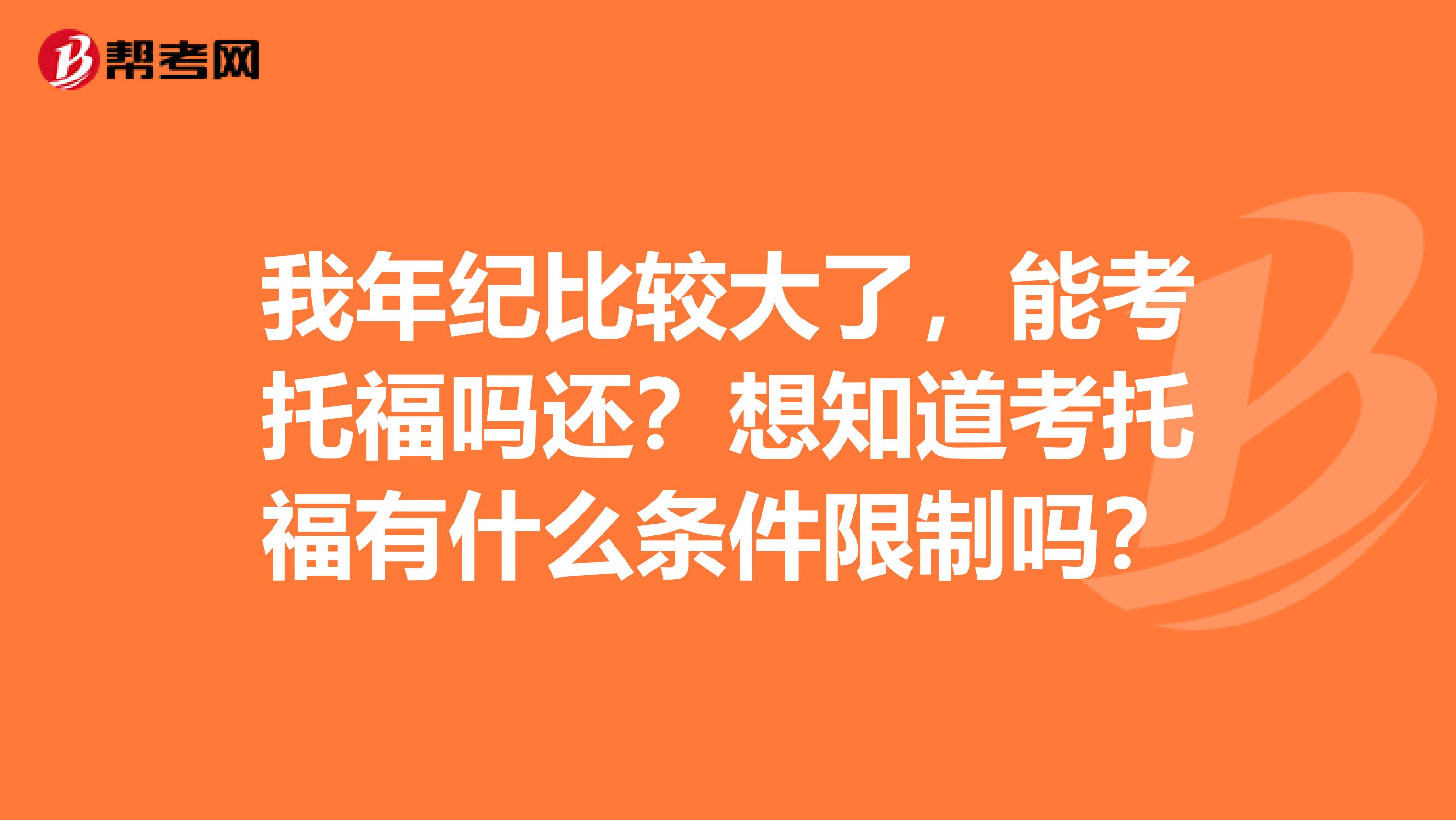 我年纪比较大了，能考托福吗还？想知道考托福有什么条件限制吗？