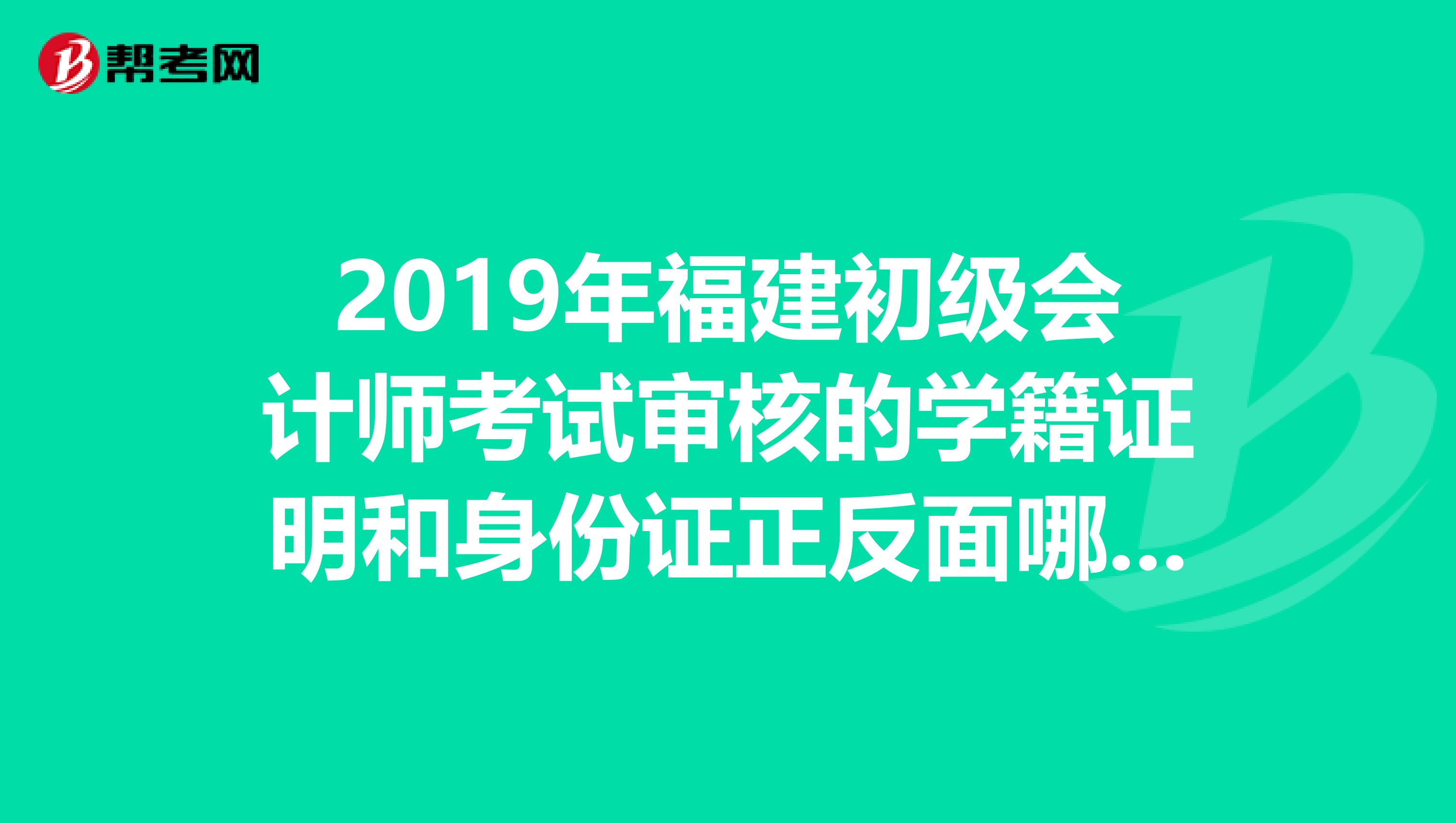 2019年福建初级会计师考试审核的学籍证明和身份证正反面哪里上传,谢谢