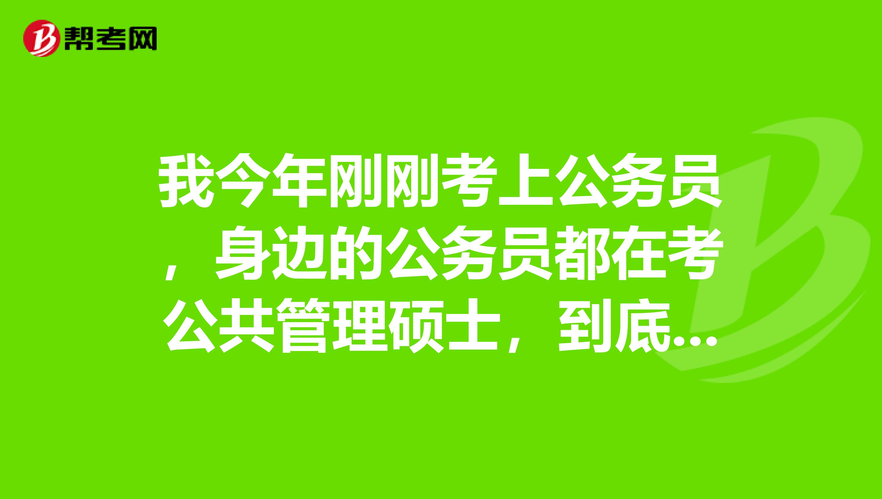 我今年刚刚考上公务员，身边的公务员都在考公共管理硕士，到底要不要考？