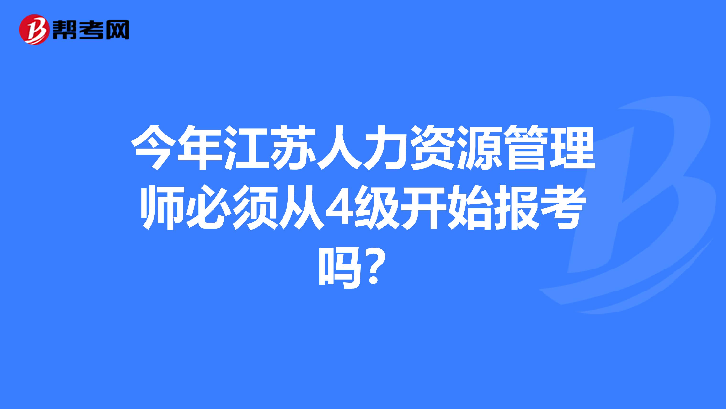 今年江苏人力资源管理师必须从4级开始报考吗？