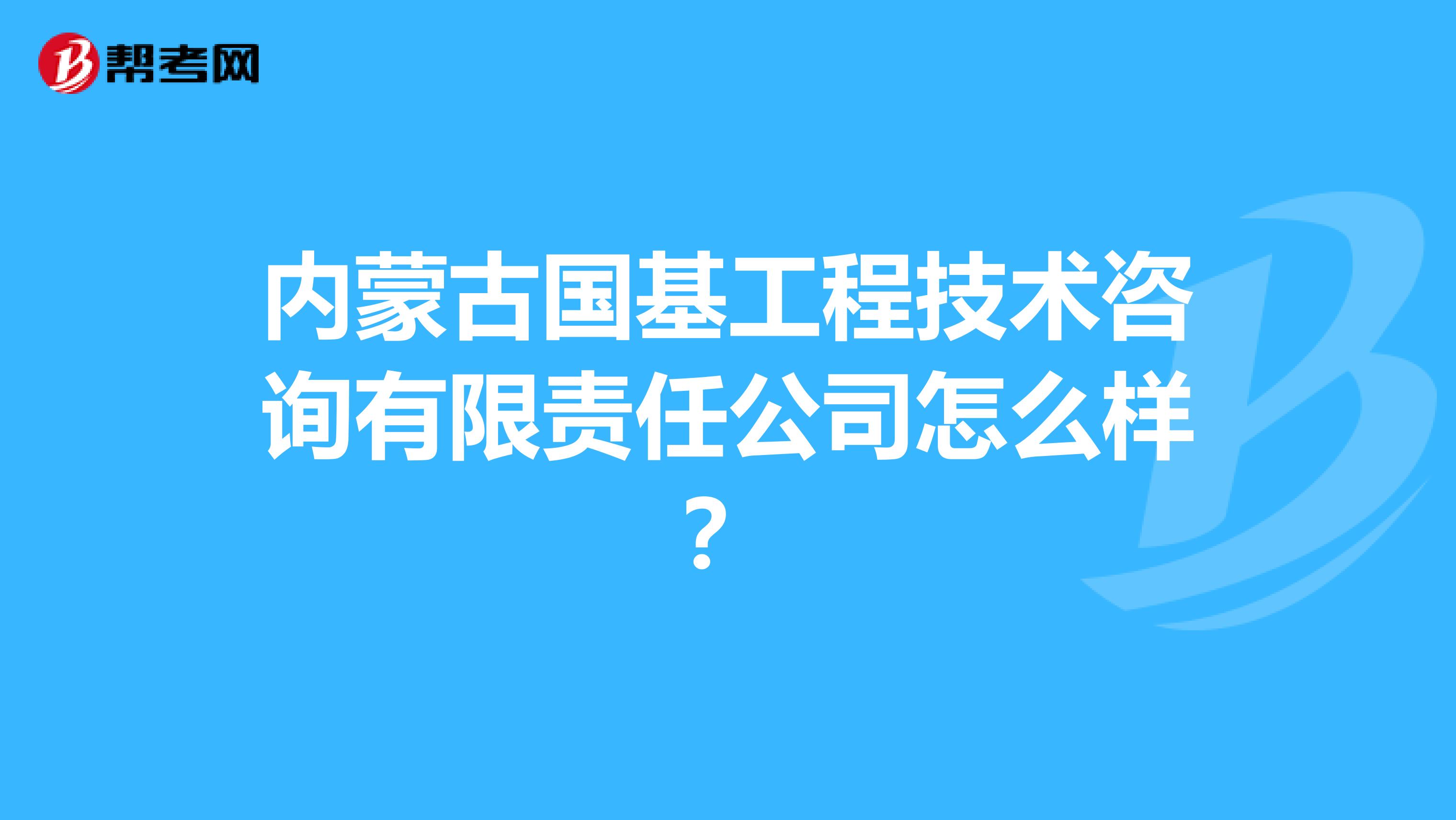内蒙古国基工程技术咨询有限责任公司怎么样？