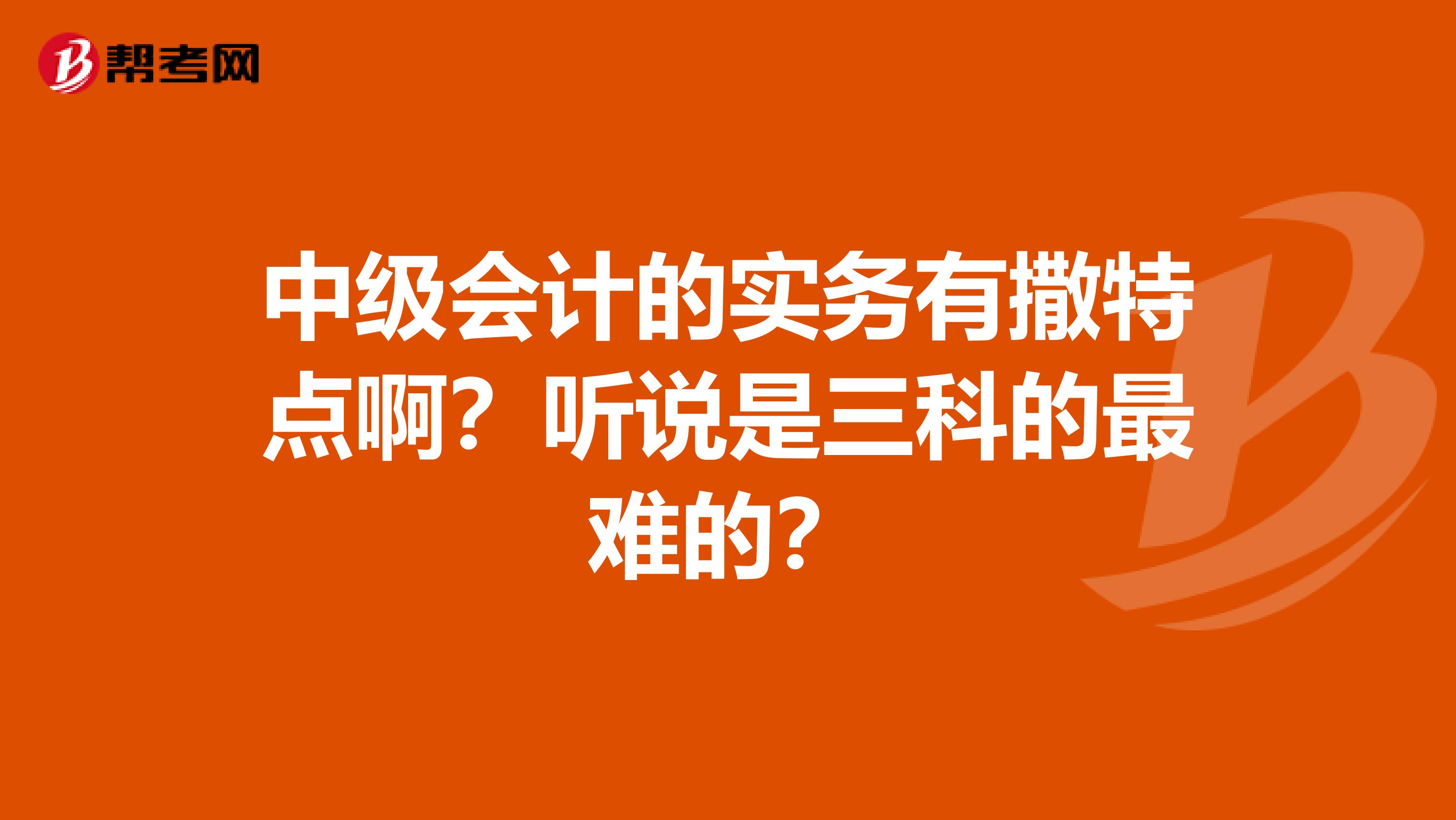 中级会计的实务有撒特点啊？听说是三科的最难的？