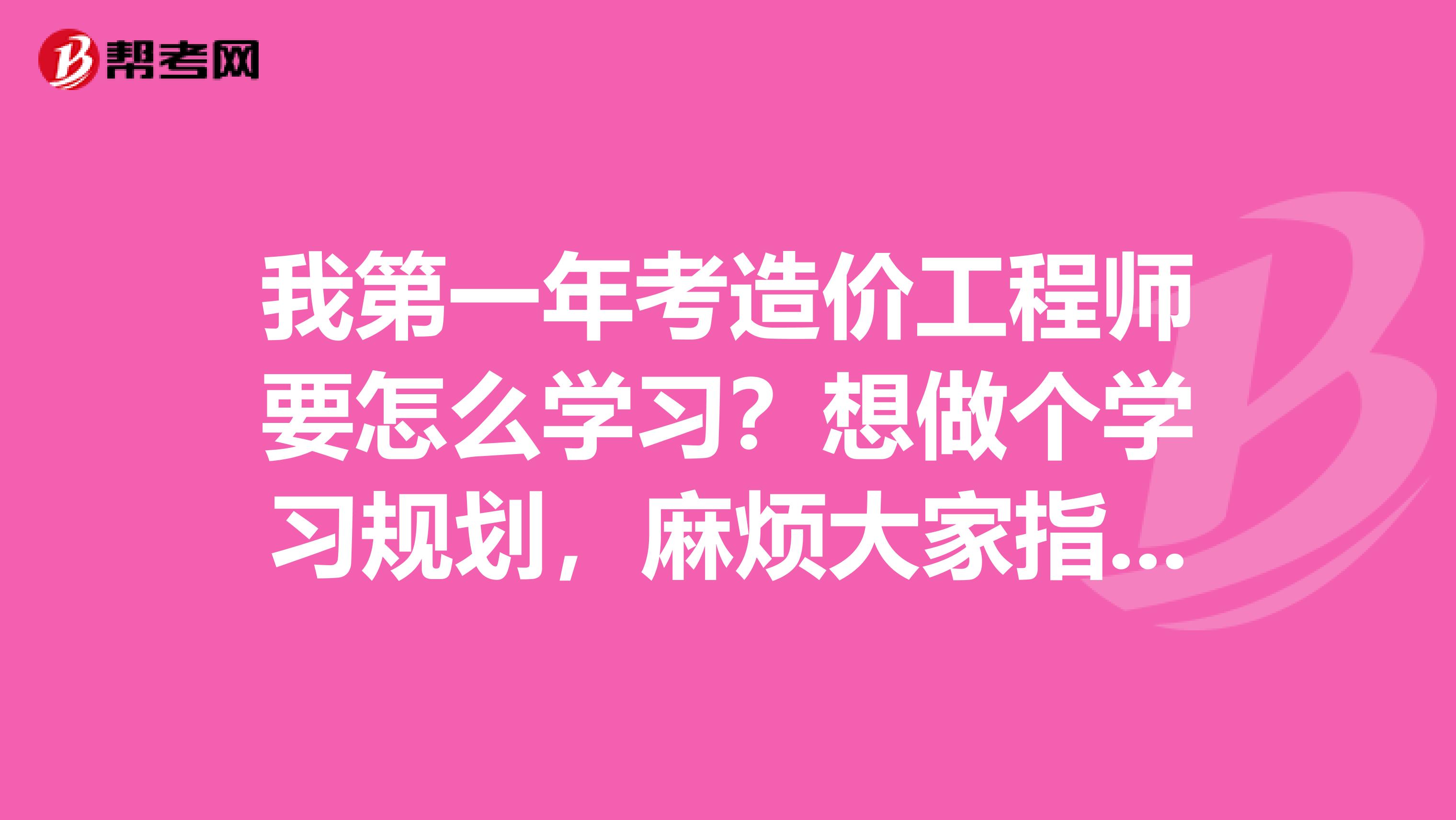 我第一年考造价工程师要怎么学习？想做个学习规划，麻烦大家指点一下呢