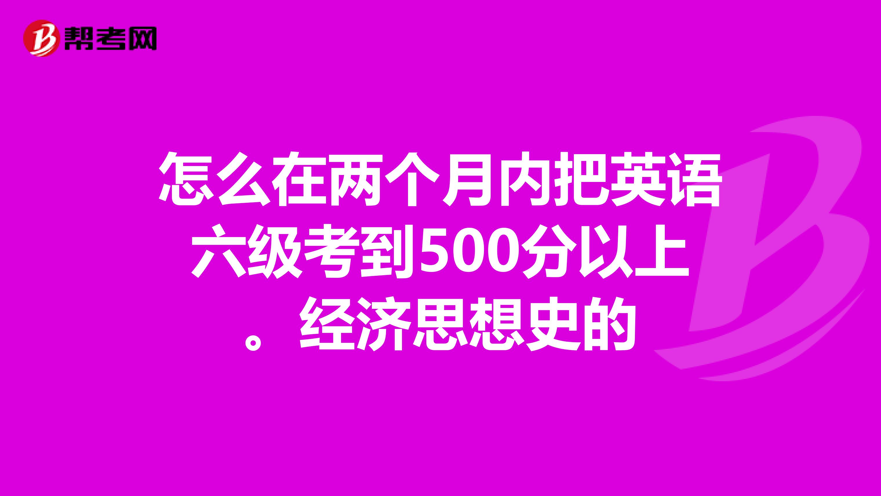 怎么在两个月内把英语六级考到500分以上。经济思想史的