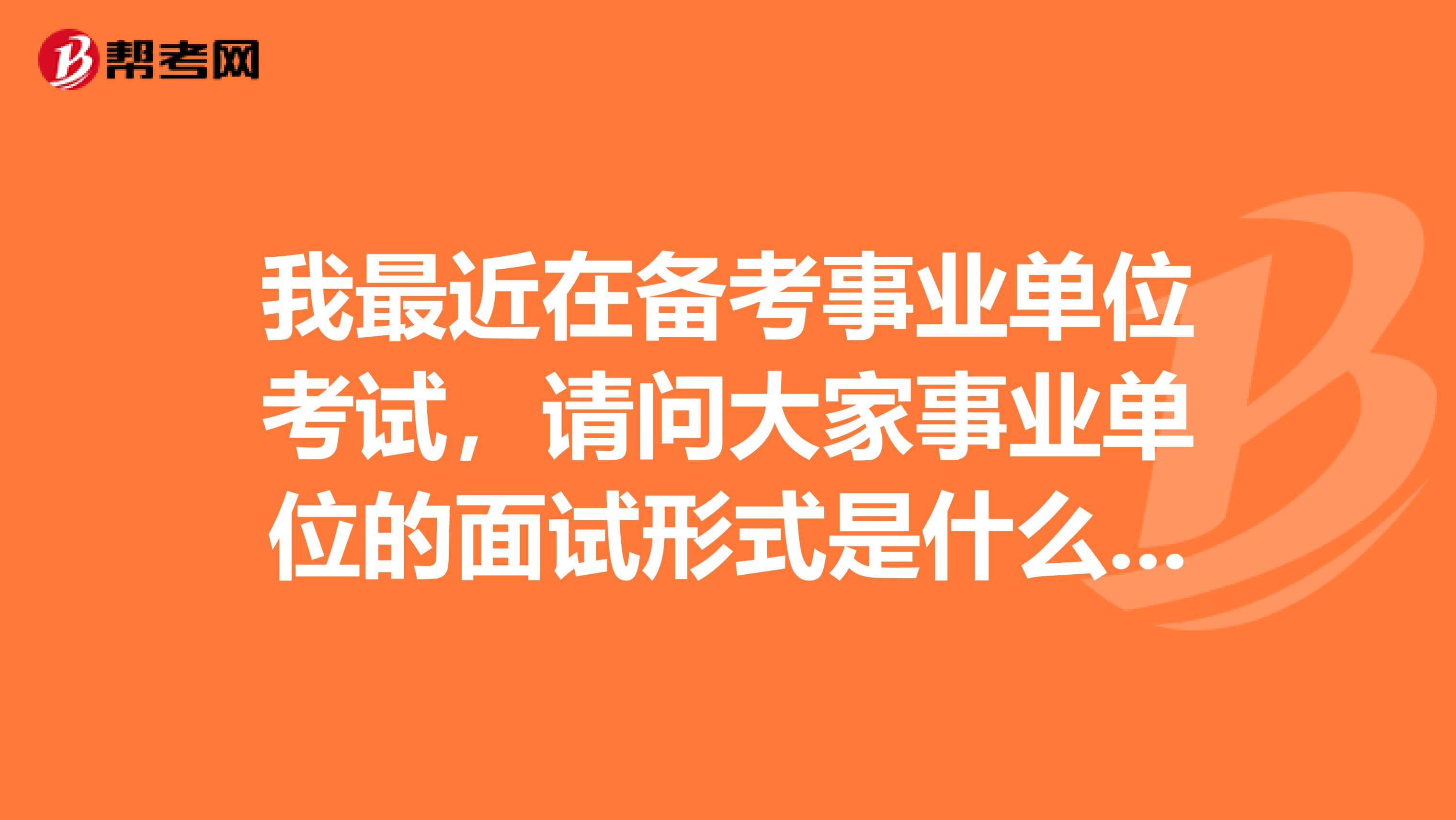 我最近在备考事业单位考试，请问大家事业单位的面试形式是什么样的？