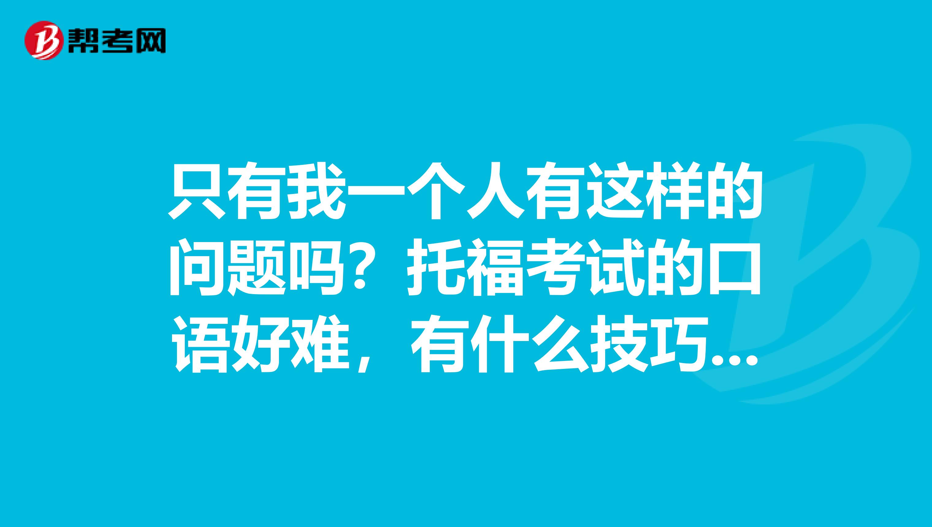 只有我一个人有这样的问题吗？托福考试的口语好难，有什么技巧吗？