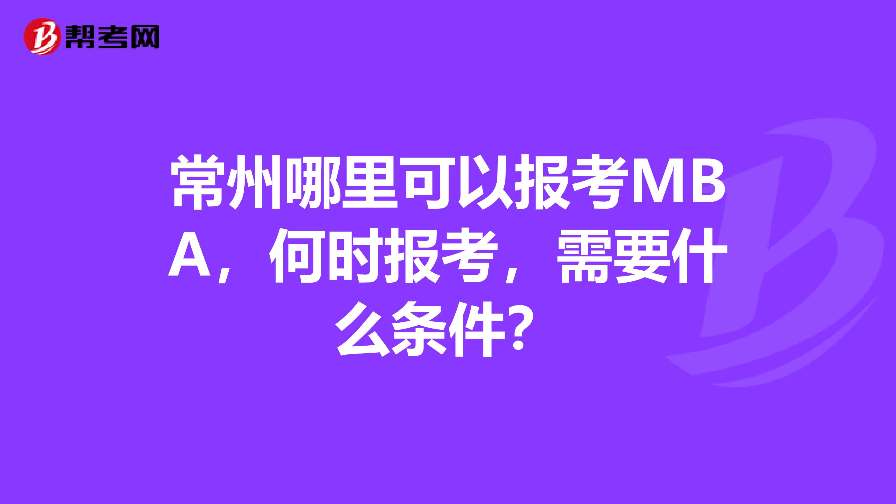 常州哪里可以报考MBA，何时报考，需要什么条件？