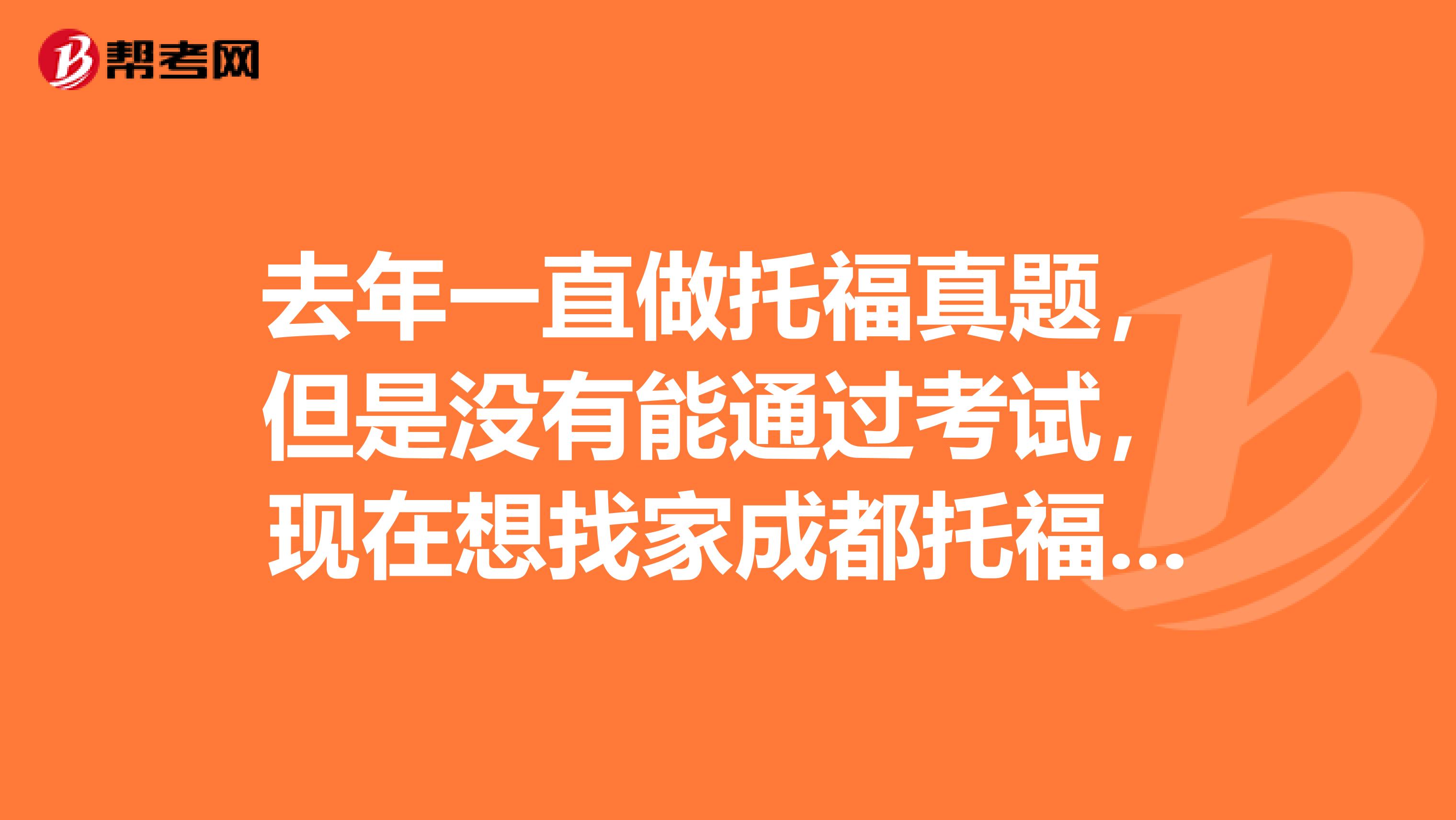 去年一直做托福真题,但是没有能通过考试,现在想找家成都托福培训机构帮我,哪里好啊?