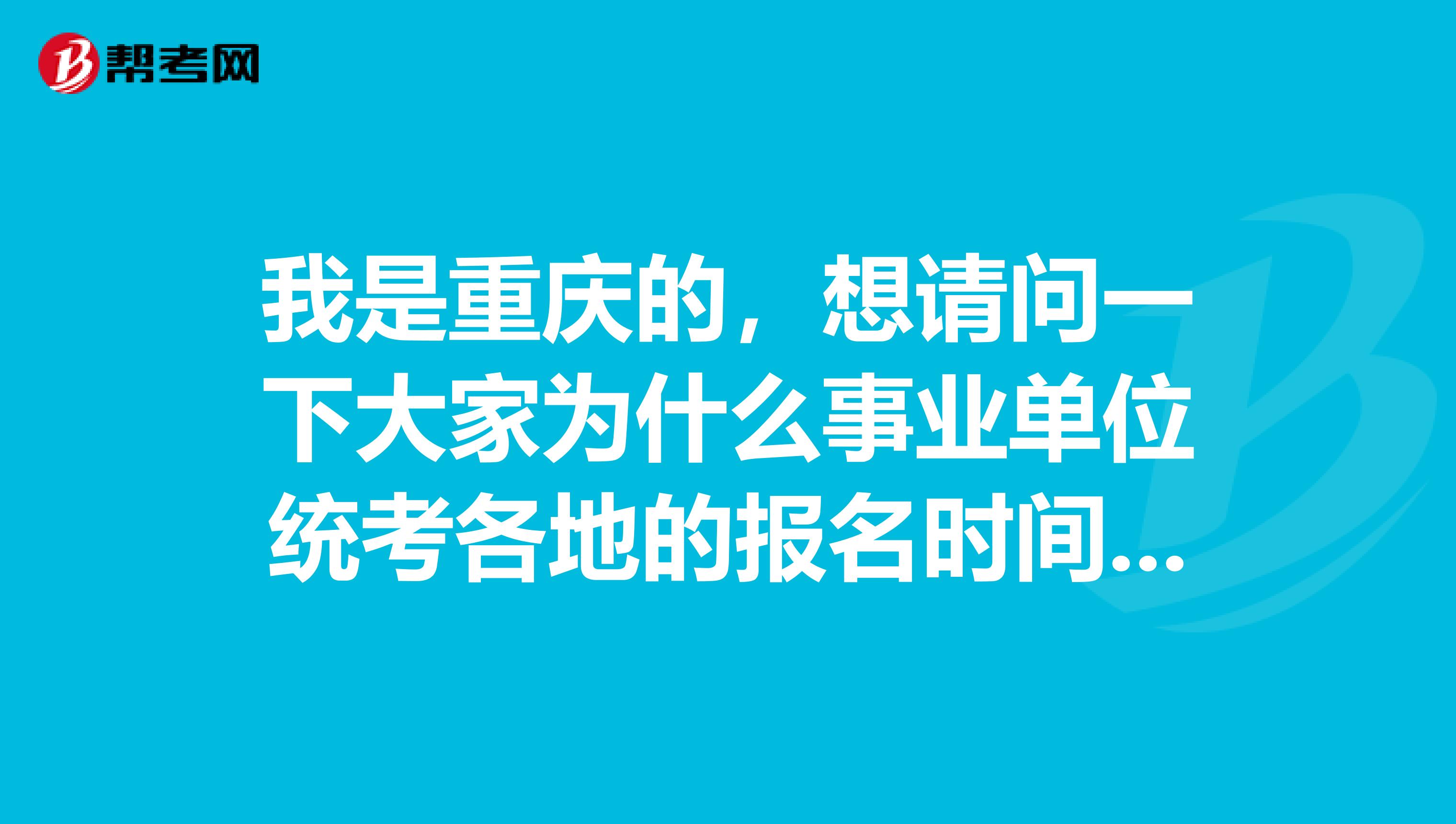 我是重庆的,想请问一下大家为什么事业单位统考各地的报名时间不一样?