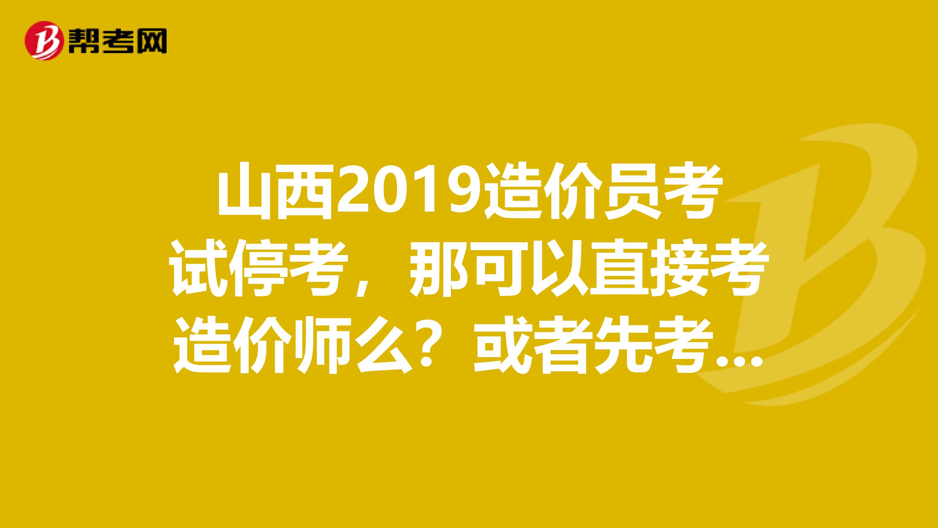 山西2019造价员考试停考,那可以直接考造价师么?或者先考造价师明年再补考造价员可以么?