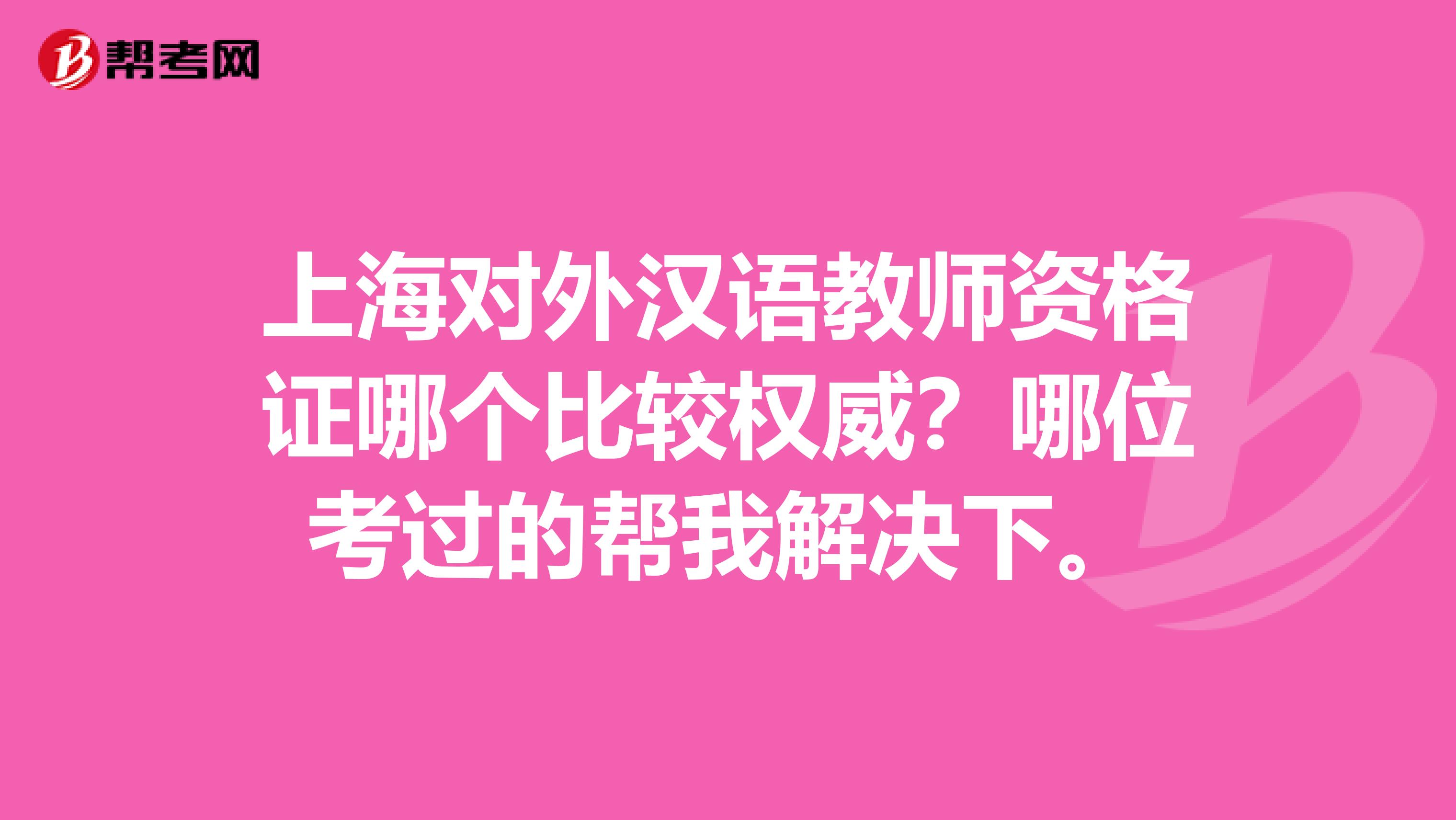 上海對(duì)外漢語(yǔ)教師資格證哪個(gè)比較權(quán)威？哪位考過(guò)的幫我解決下。