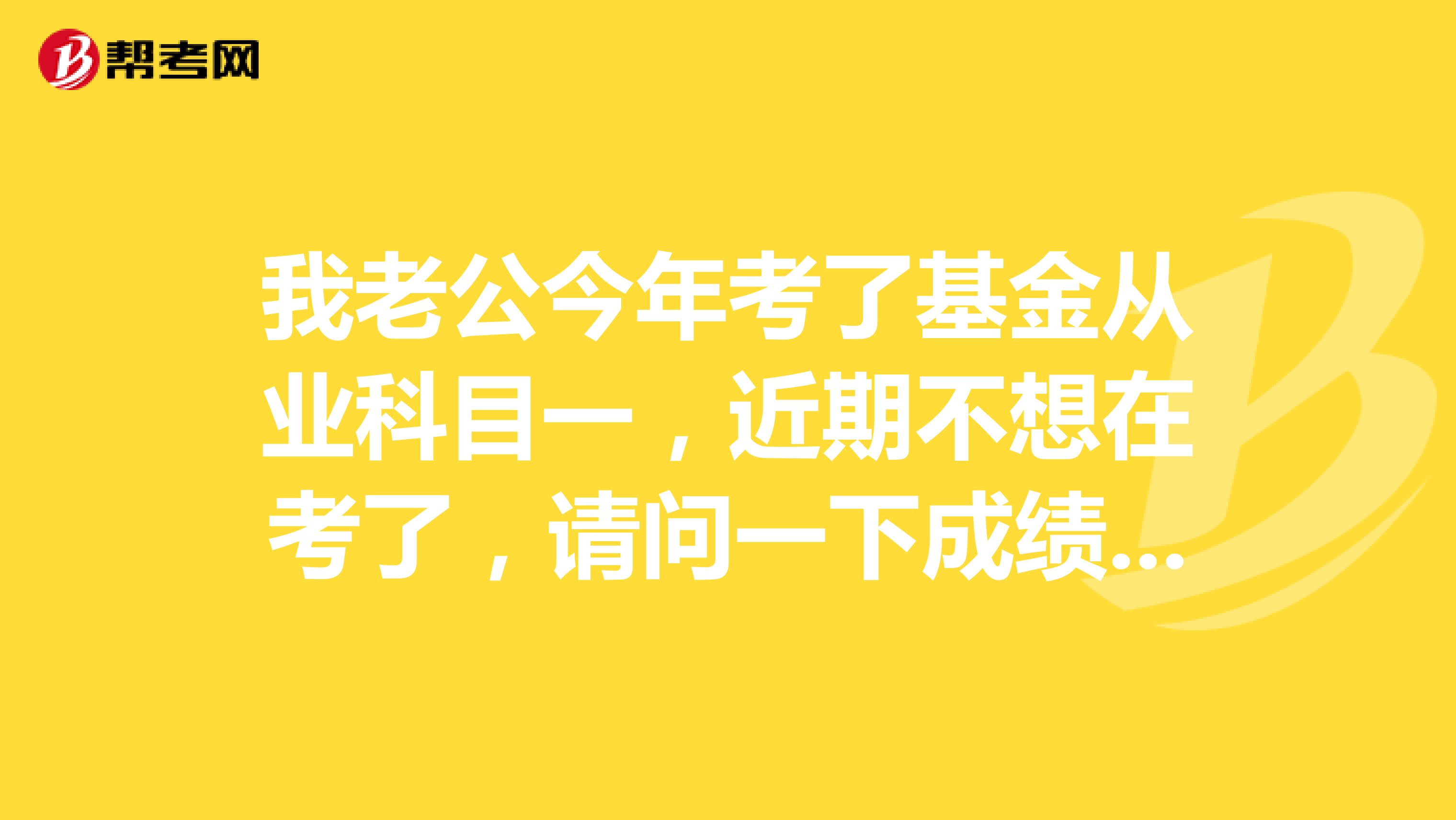 我老公今年考了基金从业科目一,近期不想在考了,请问一下成绩有效期是多久