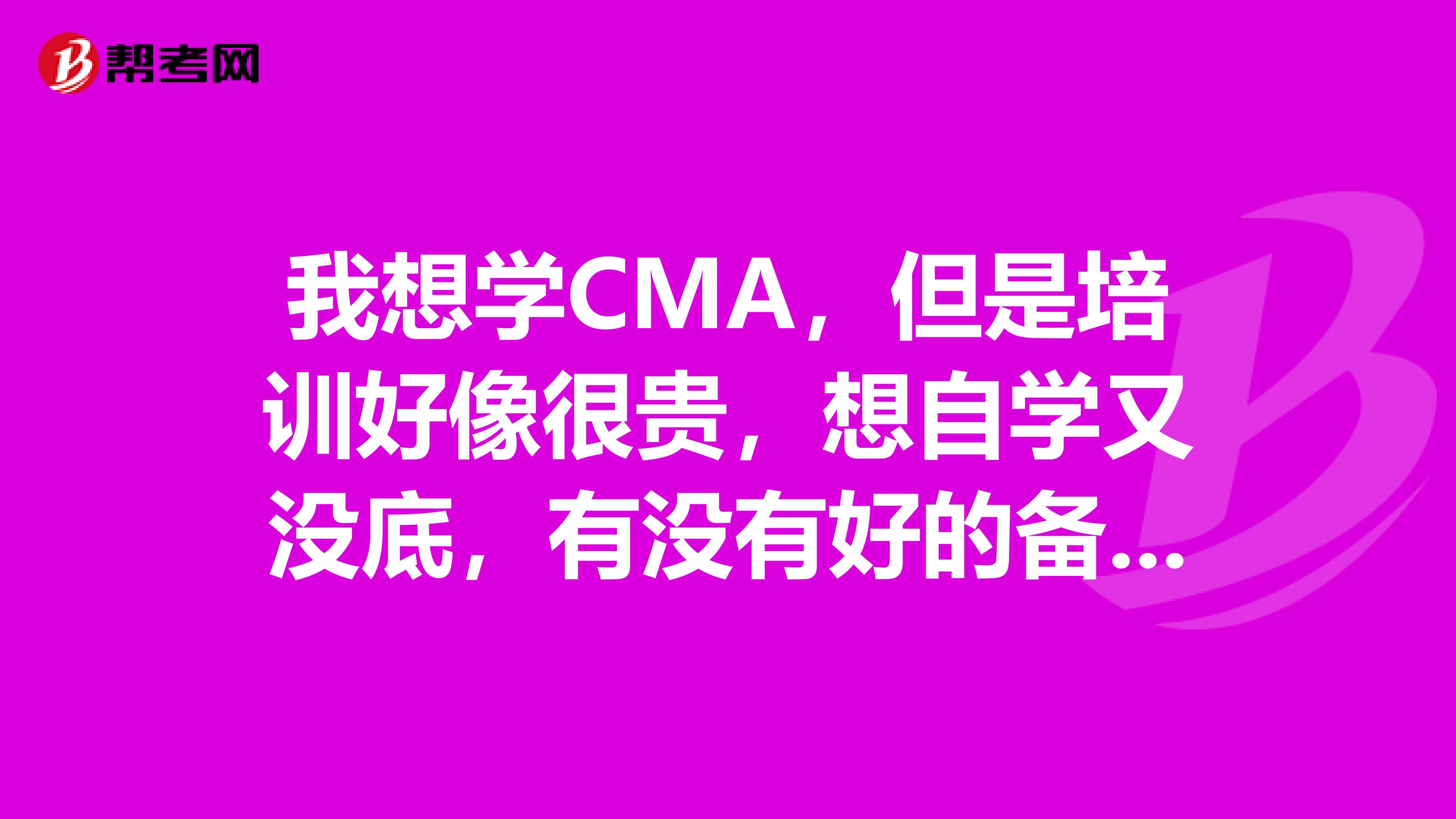 我想学CMA，但是培训好像很贵，想自学又没底，有没有好的备考经验我先参考参考