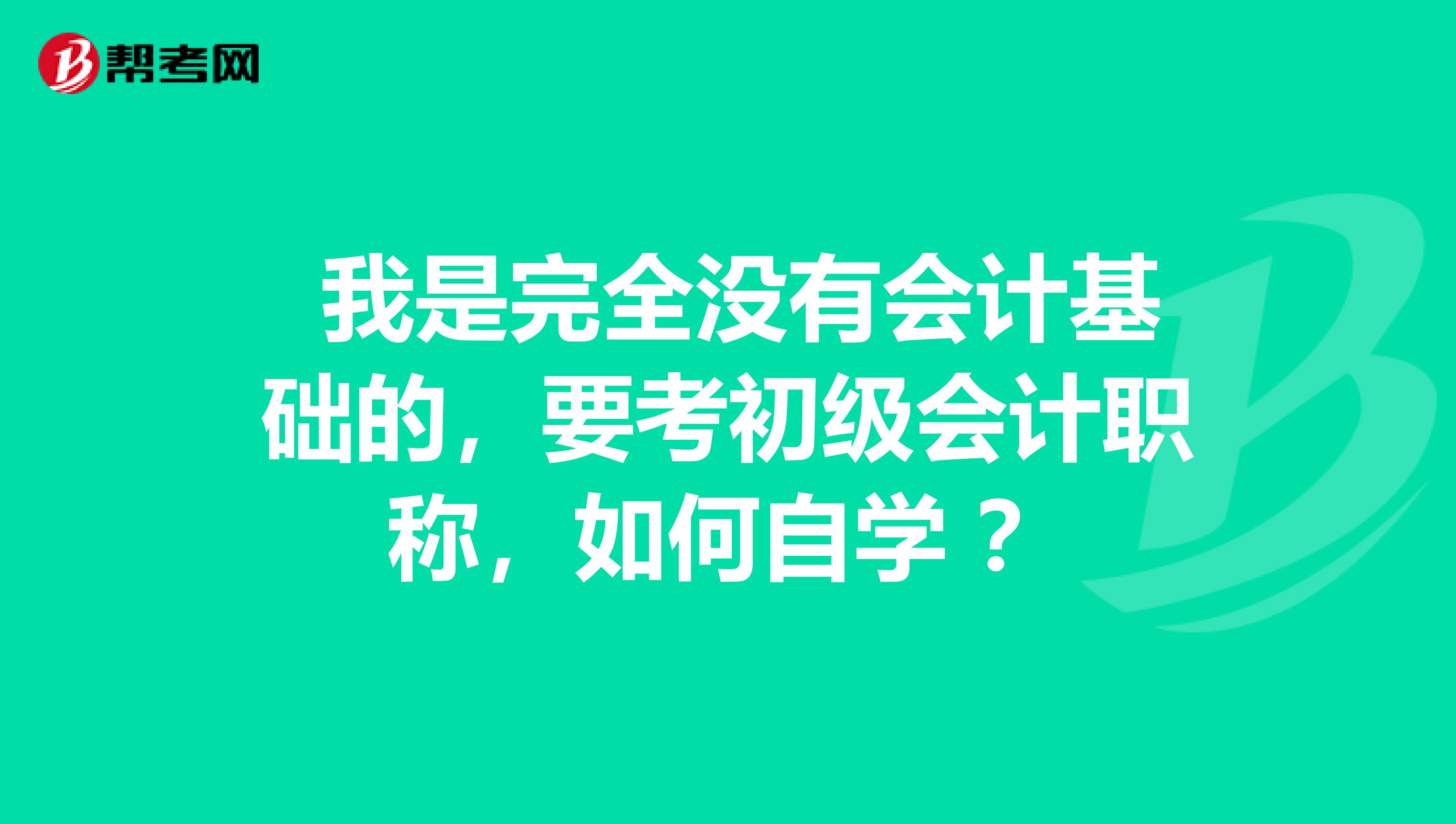 我是完全没有会计基础的,要考初级会计职称,如何自学 ?