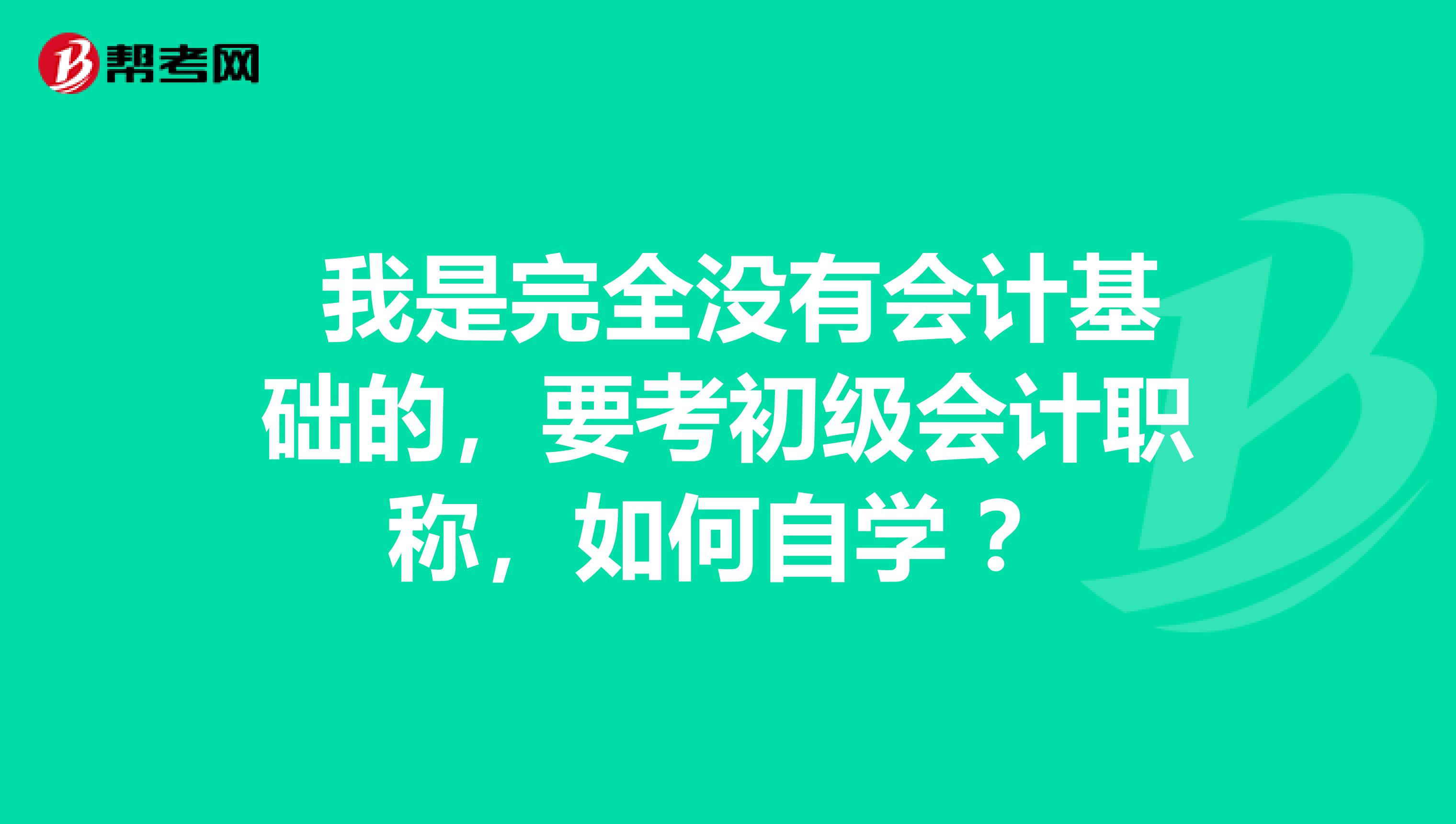  我是完全没有会计基础的，要考初级会计职称，如何自学 ？