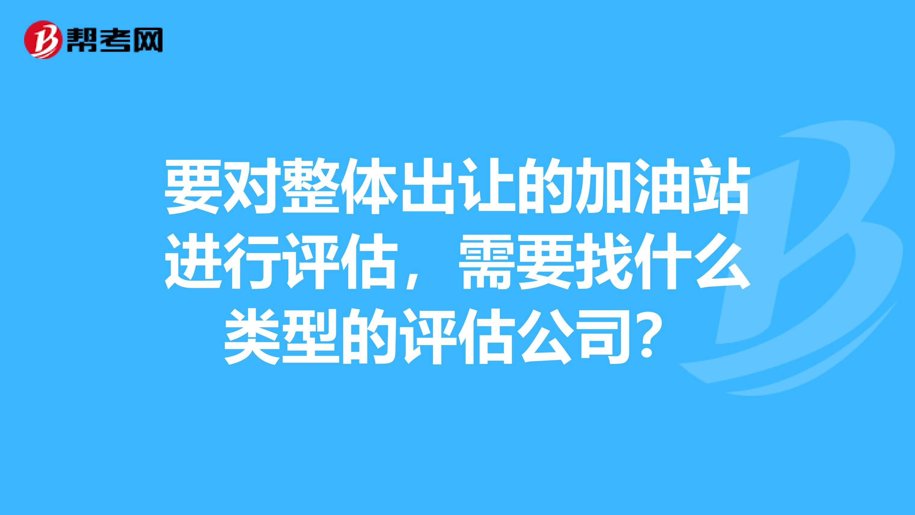 要对整体出让的加油站进行评估，需要找什么类型的评估公司？