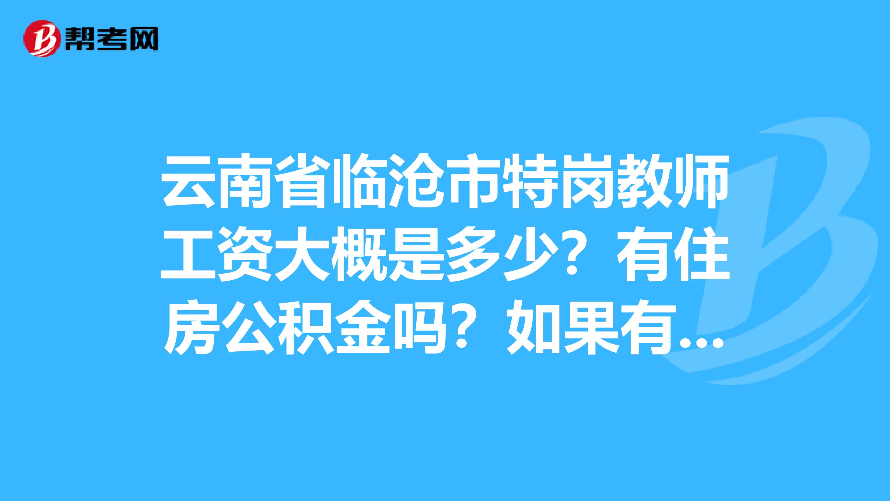 云南省临沧市特岗教师工资大概是多少？有住房公积金吗？如果有，大概是多少？