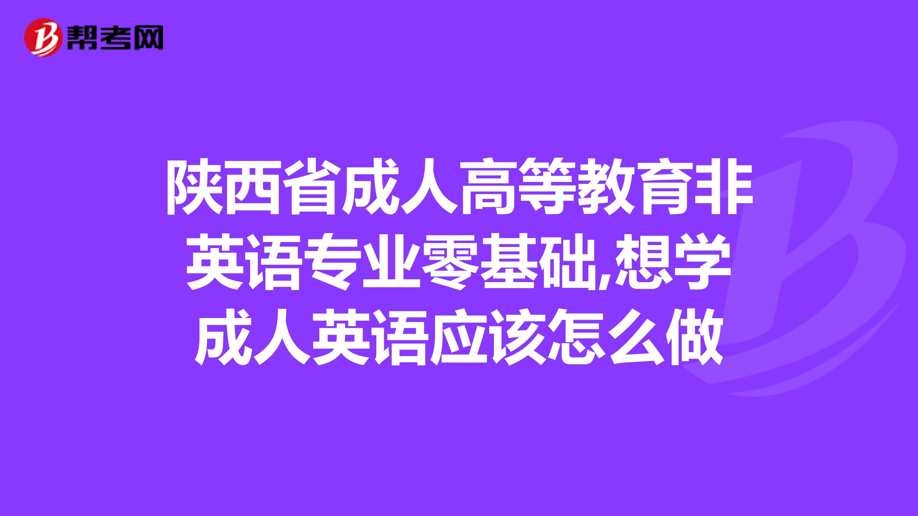 陕西省成人高等教育非英语专业零基础,想学成人英语应该怎么做