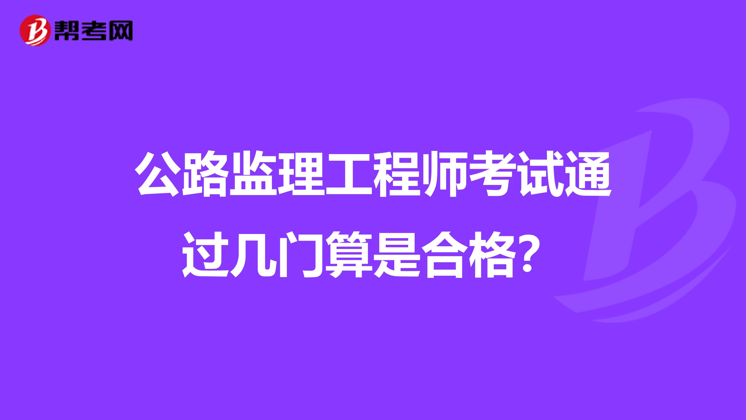 公路监理工程师考试通过几门算是合格?